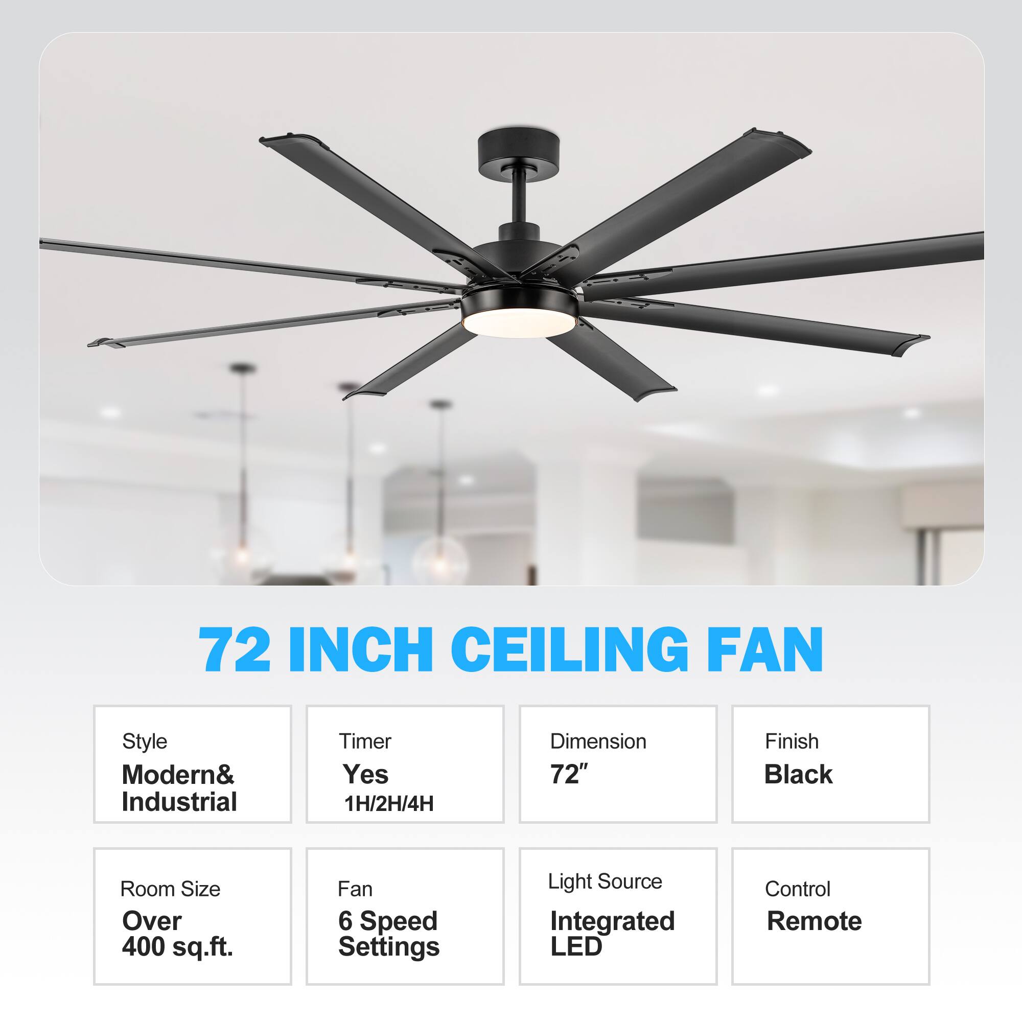 72 INCH CEILING FAN
Style: Modern& Industrial
Timer: Yes 1H/2H/4H
Dimension: 72"
Finish: Black
Room Size: Over 400 sq.ft.
Fan: 6 Speed Settings
Light Source: Integrated LED
Control: Remote
