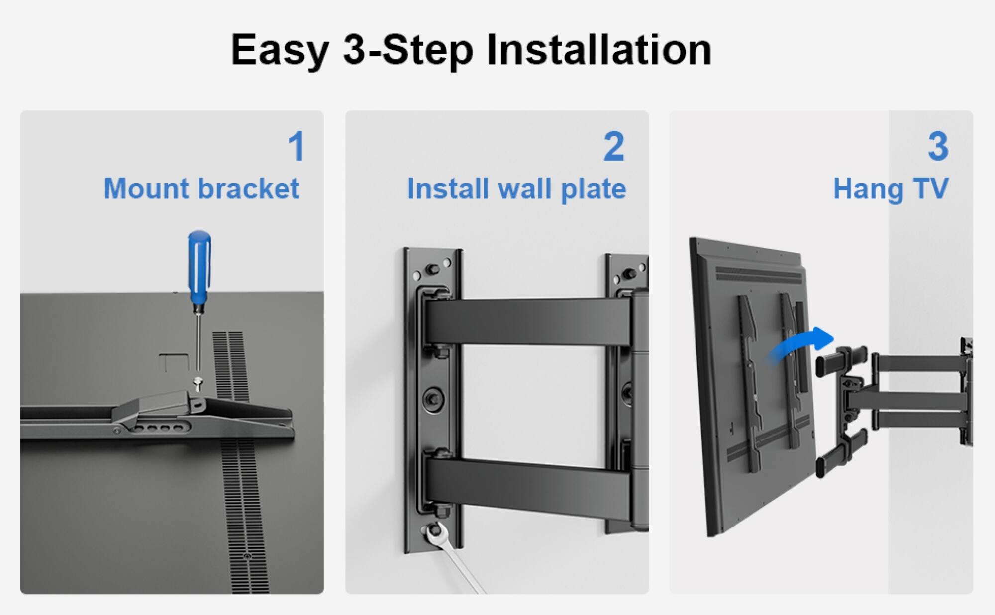 Easy 3-Step Installation:
1. Mount bracket
2. Install wall plate
3. Hang TV