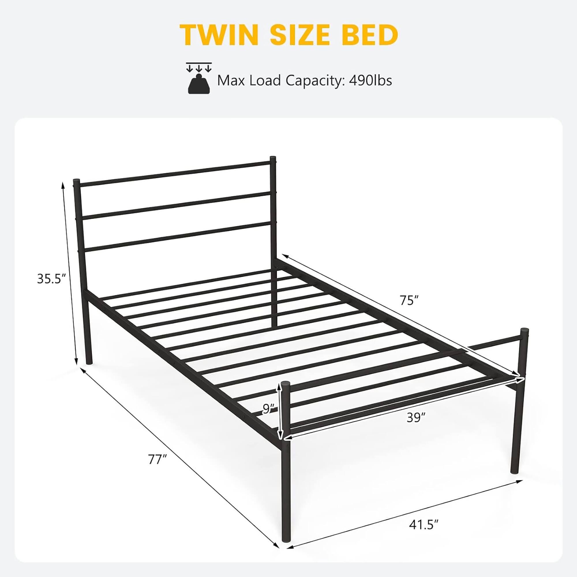 TWIN SIZE BED  
Max Load Capacity: 490lbs  

Dimensions:  
- Length: 75"  
- Width: 39"  
- Height: 35.5"  
- Height from floor: 9"  
- Overall height: 41.5"  
- Overall width: 77"
