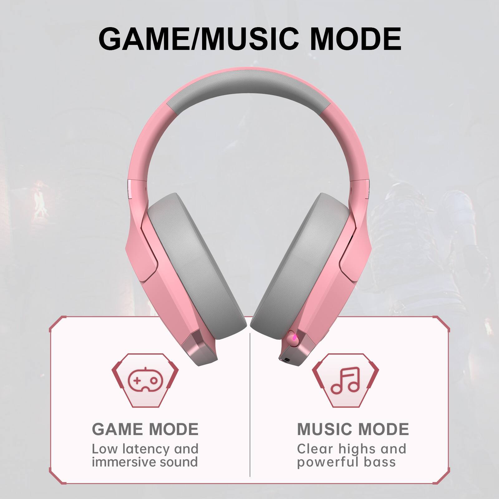 GAME/MUSIC MODE

GAME MODE
Low latency and immersive sound

MUSIC MODE
Clear highs and powerful bass