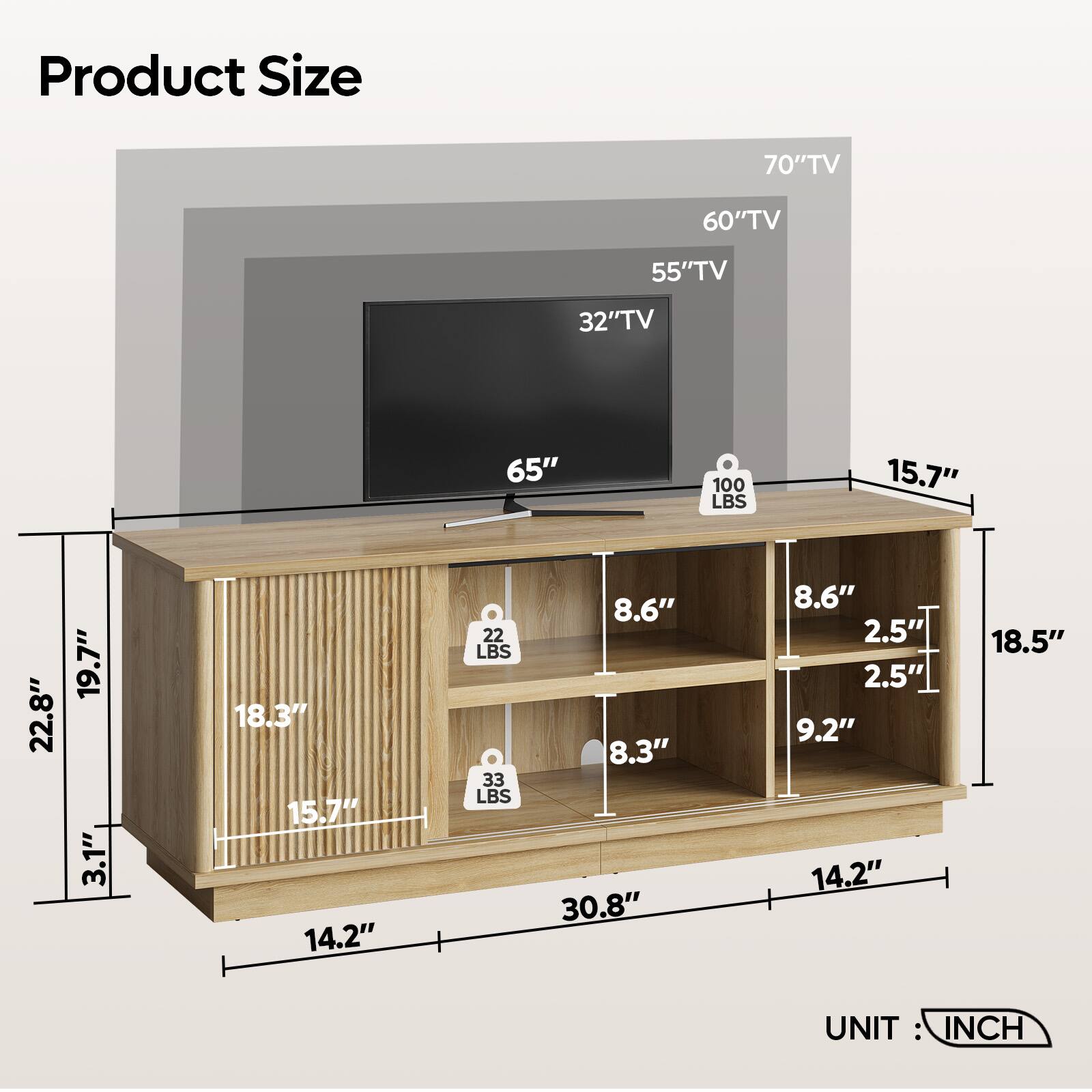 Product Size

- 70" TV
- 60" TV
- 55" TV
- 32" TV
- 65"

Dimensions:
- 15.7"
- 22.8"
- 19.7"
- 3.1"
- 18.3"
- 15.7"
- 14.2"
- 22"
- 33"
- 8.6"
- 8.3"
- 30.8"
- 8.6"
- 2.5"
- 2.5"
- 9.2"
- 14.2"
- 18.5"

UNIT: INCH