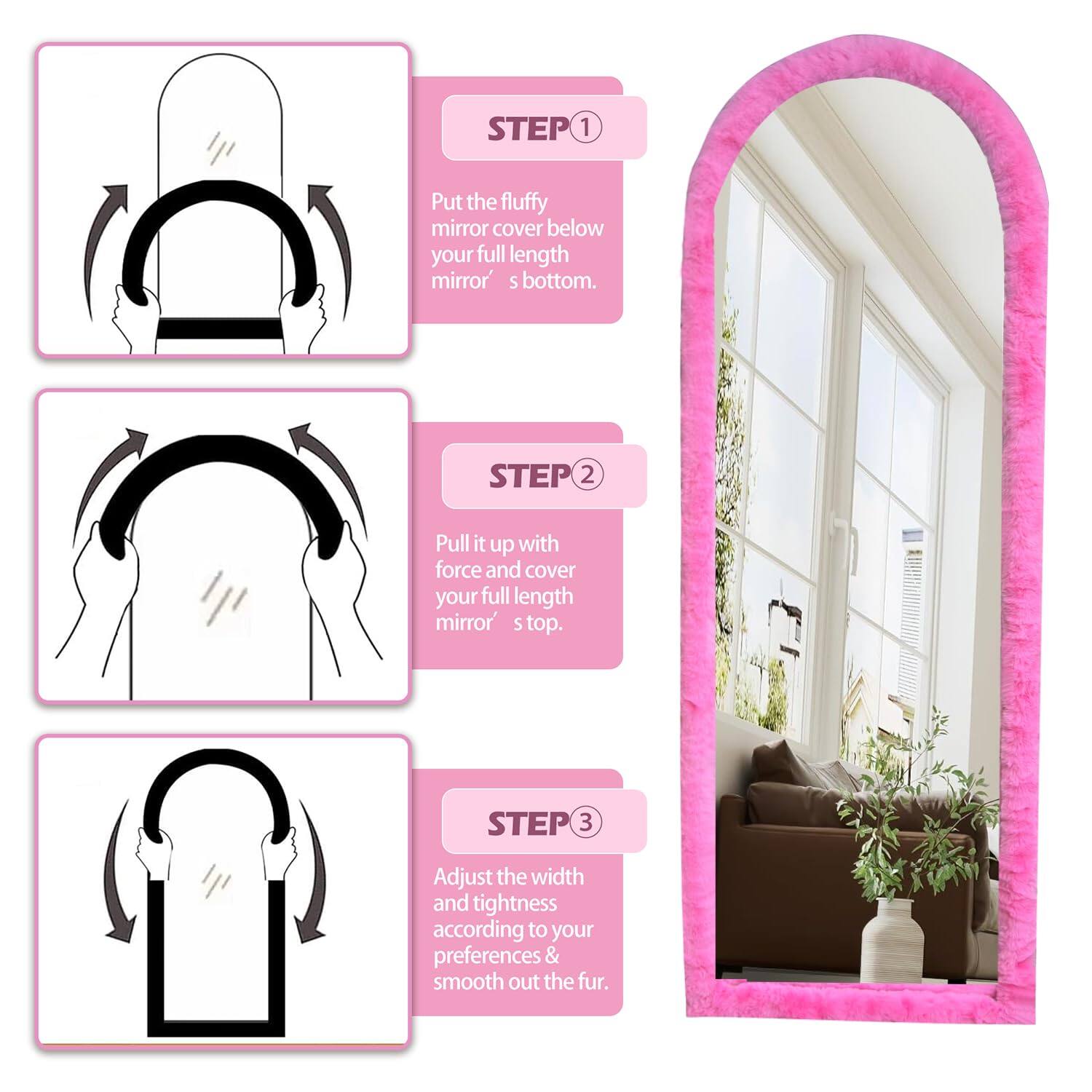 STEP 1  
Put the fluffy mirror cover below your full-length mirror's bottom.

STEP 2  
Pull it up with force and cover your full-length mirror's top.

STEP 3  
Adjust the width and tightness according to your preferences & smooth out the fur.