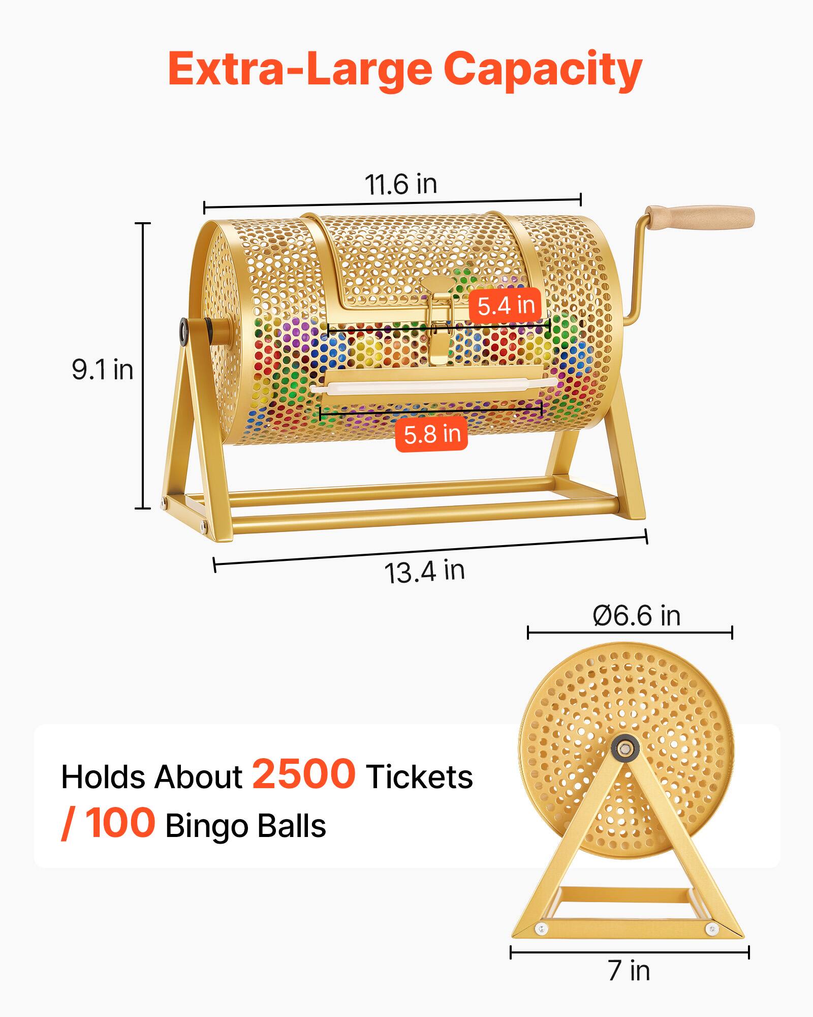 Extra-Large Capacity

11.6 in
5.4 in
9.1 in
5.8 in
13.4 in
06.6 in

Holds About 2500 Tickets / 100 Bingo Balls

7 in