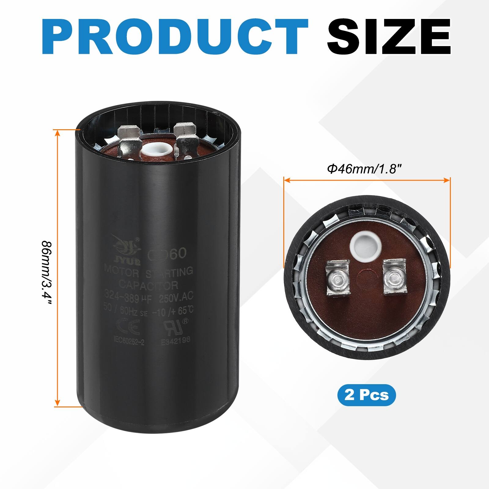 PRODUCT SIZE  
46mm/1.8" 86mm/3.4"  

JYUB C060 MOTOR STARTING CAPACITOR  
324-389 HF 250V.AC 50 | 80Hz -10 65C  
CE IR EC60252-2 E3421 98 2 Pcs