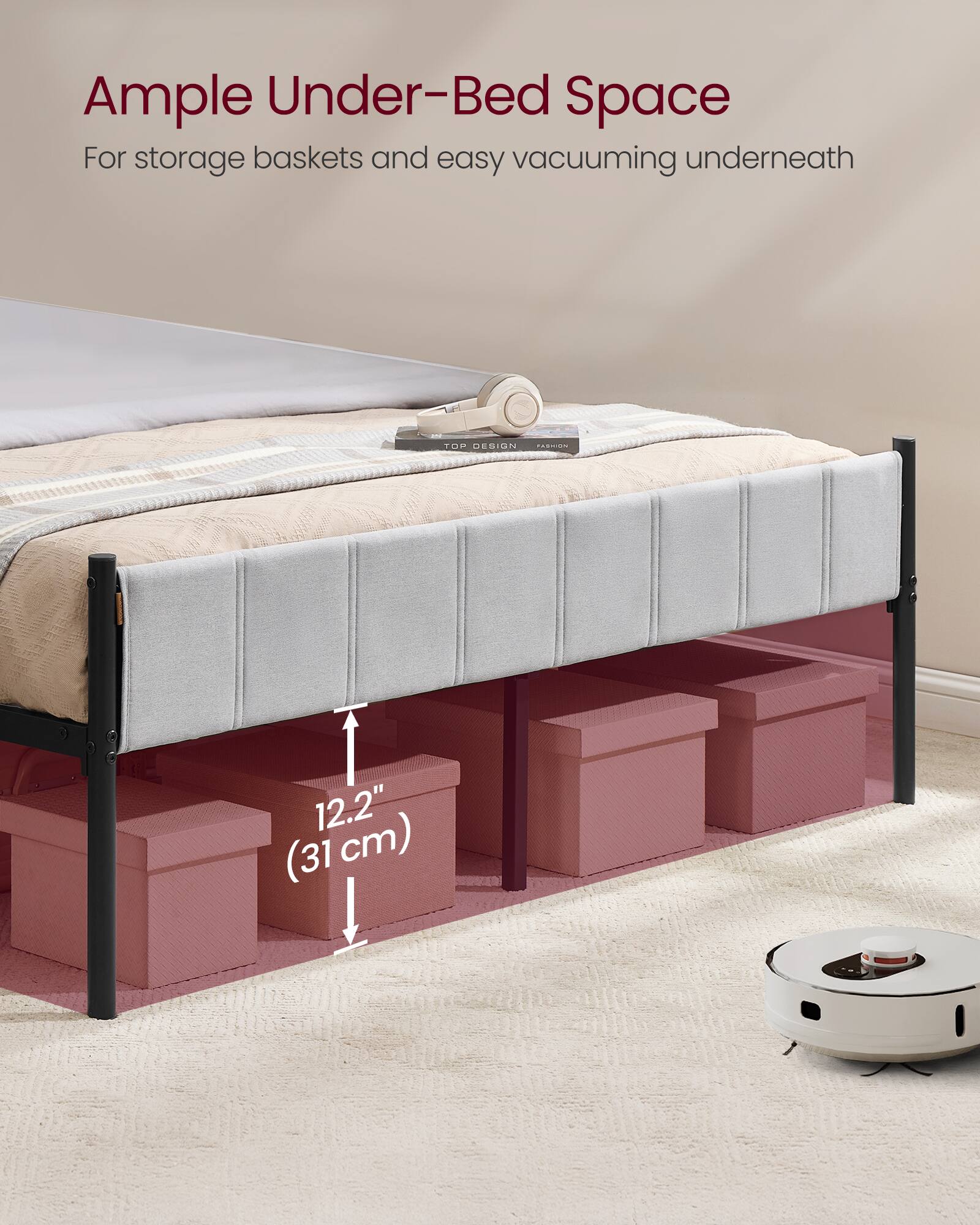 Ample Under-Bed Space  
For storage baskets and easy vacuuming underneath  

TOP DESIGN  
12.2" (31 cm)