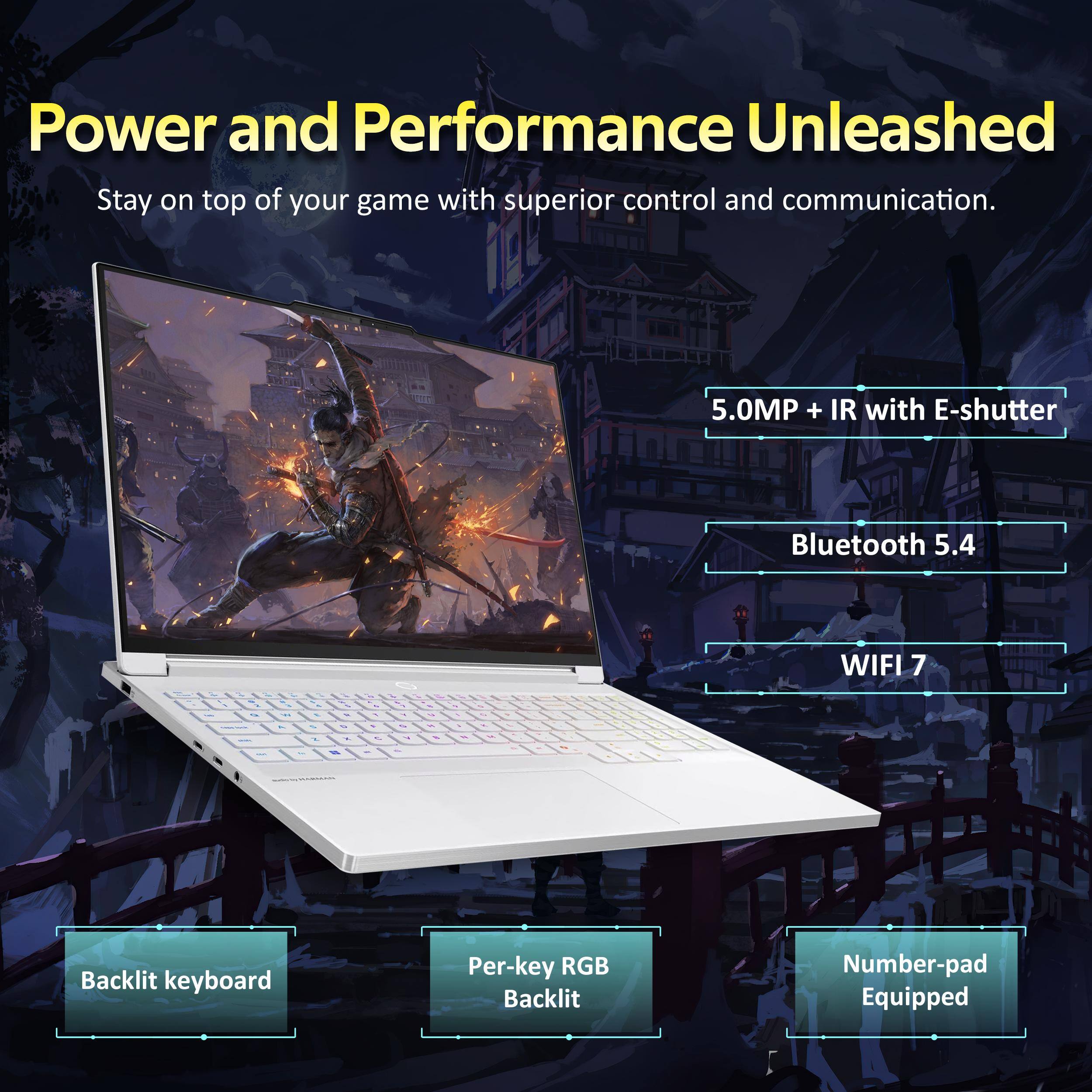 Power and Performance Unleashed  
Stay on top of your game with superior control and communication.  

5.0MP + IR with E-shutter  
Bluetooth 5.4  
WIFI 7  

Backlit keyboard  
Per-key RGB Backlit  
Number-pad Equipped