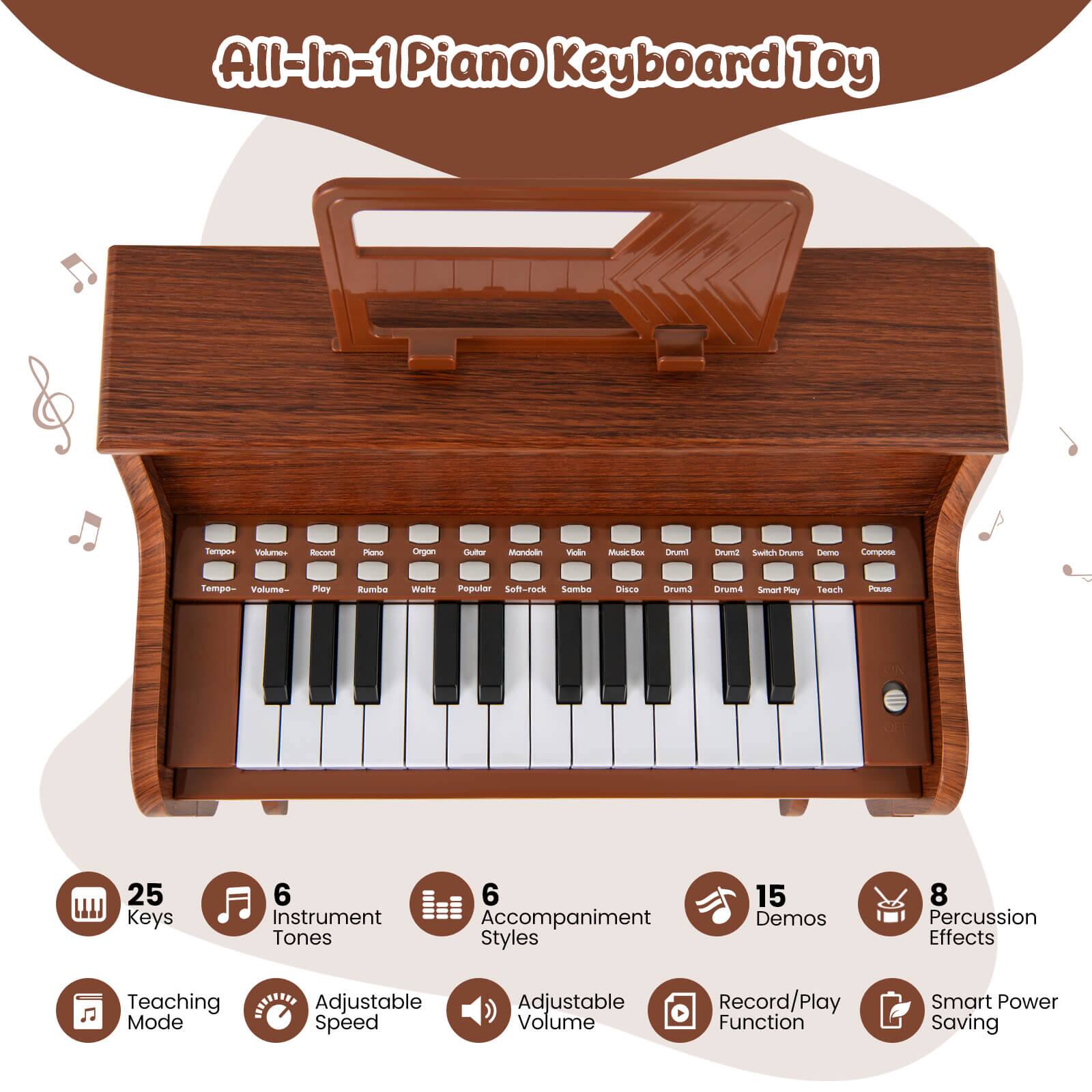 All-In-1 Piano Keyboard Toy

- 25 Keys
- 6 Instrument Tones
- 6 Accompaniment Styles
- 15 Demos
- 8 Percussion Effects
- Teaching Mode
- Adjustable Speed
- Adjustable Volume
- Record/Play Function
- Smart Power Saving

Tempo - Volume - Record - Piano - Organ - Guitar - Mandolin
Tempo - Volume - Play - Rumba - Waltz - Popular - Soft-rock
Volk - Music Box - Drum1 - Drum2 - Switch Drums - Demo - Compose
Samba - Disco - Drum3 - Drum4 - Smart Play - Teach - Pause