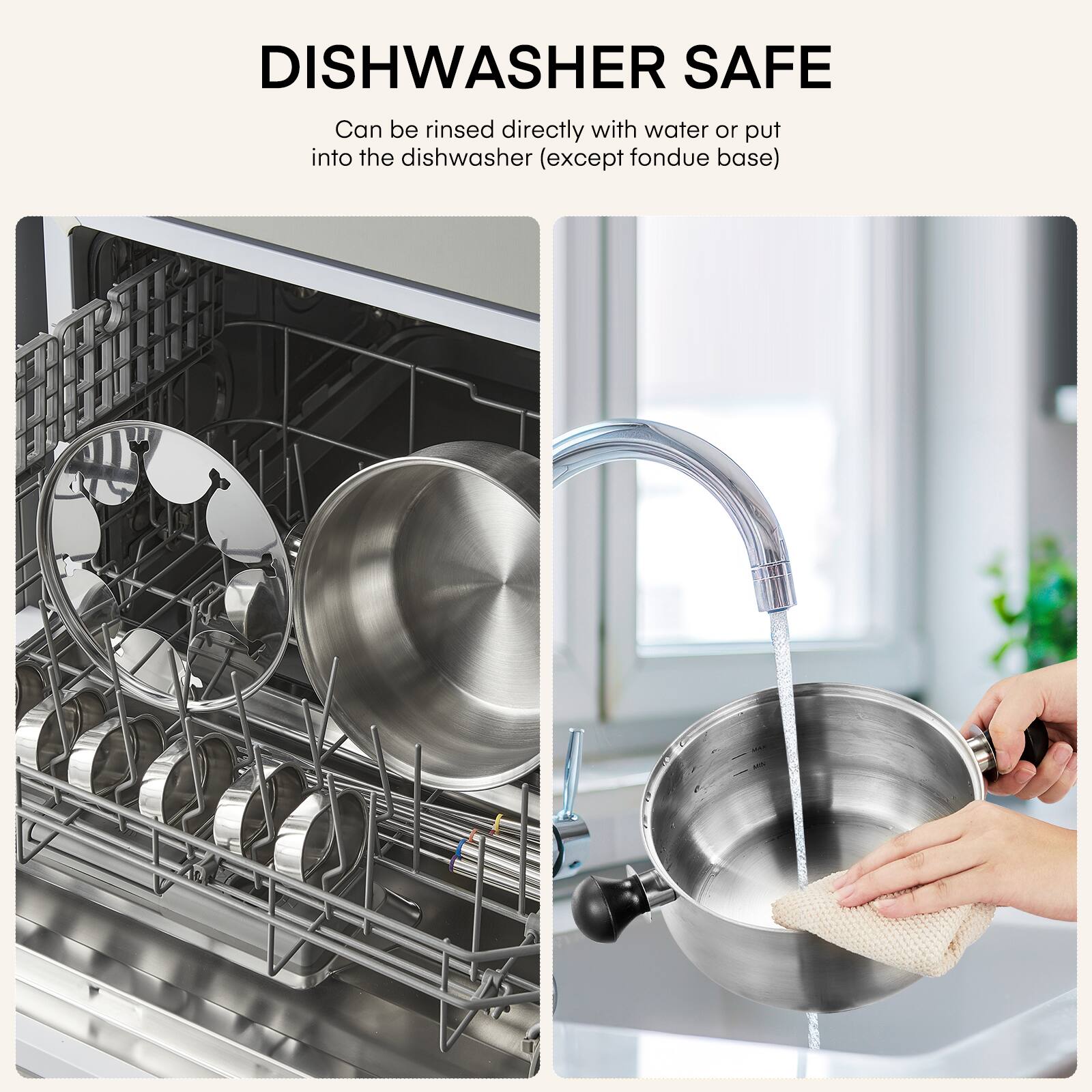 DISHWASHER SAFE  
Can be rinsed directly with water or put into the dishwasher (except fondue base)