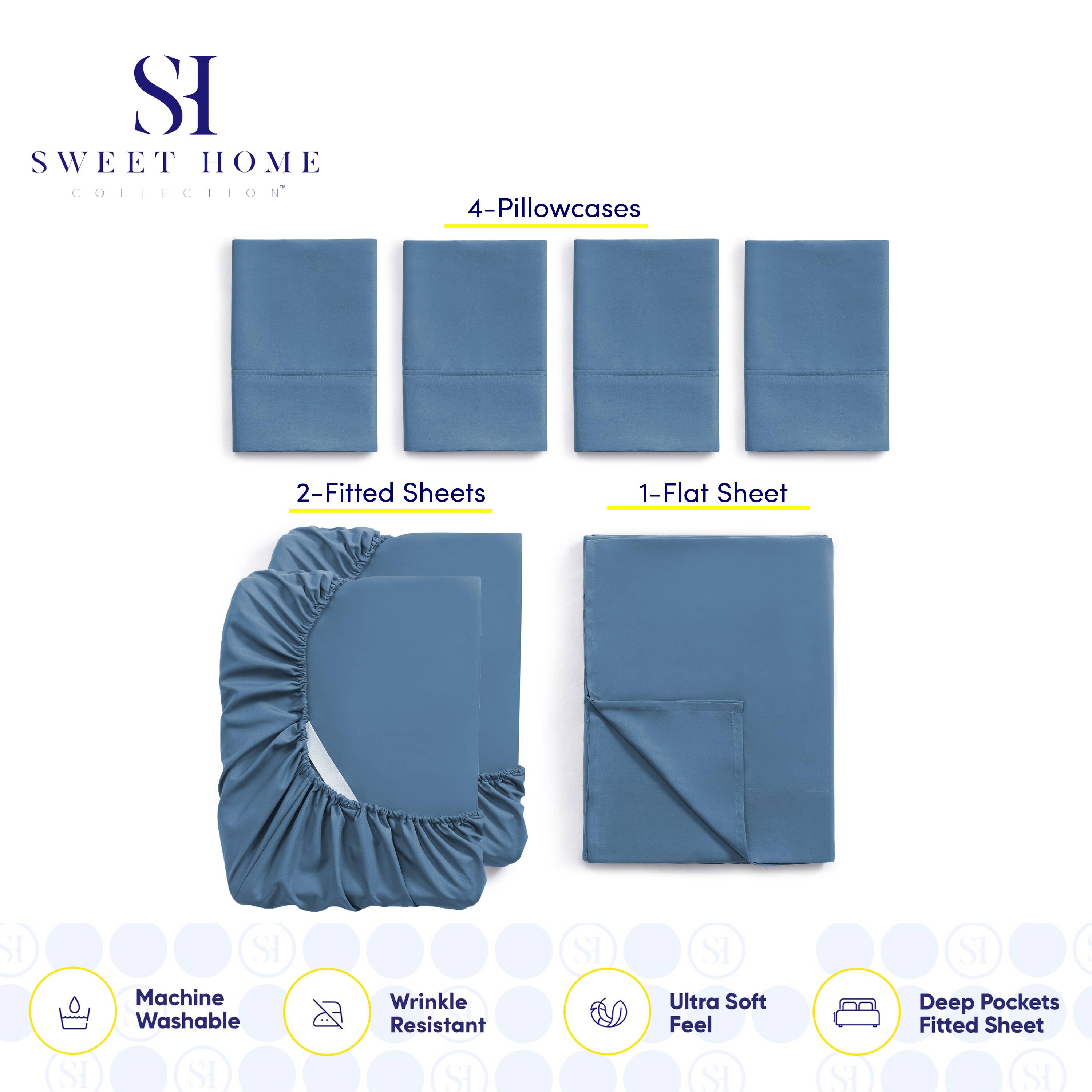 **SWEET HOME COLLECTION**

- 4-Pillowcases
- 2-Fitted Sheets
- 1-Flat Sheet

**Features:**
- Machine Washable
- Wrinkle Resistant
- Ultra Soft Feel
- Deep Pockets Fitted Sheet