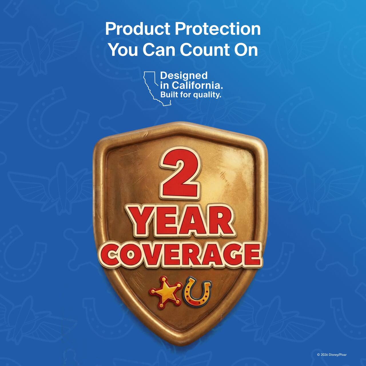 Product Protection You Can Count On  
Designed in California.  
Built for quality.  
2 YEAR COVERAGE  
© 2026 Disney/Pixar
