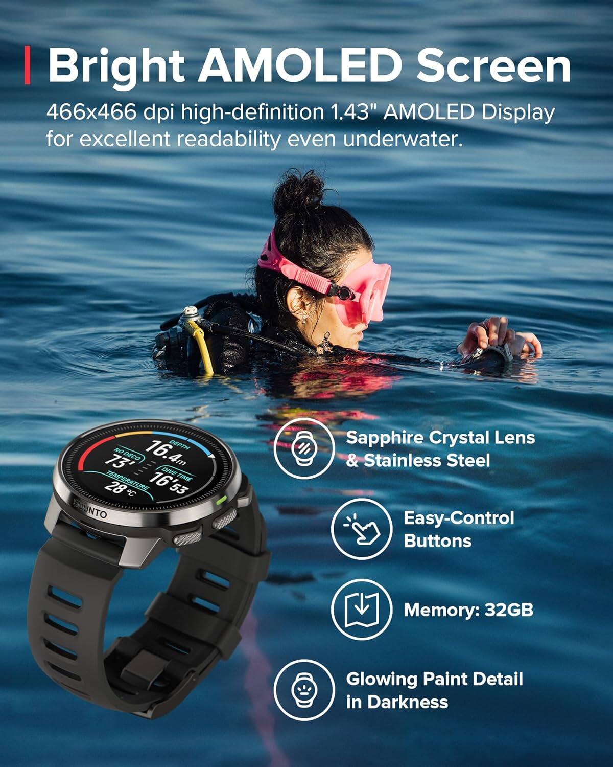 Bright AMOLED Screen  
466x466 dpi high-definition 1.43" AMOLED Display for excellent readability even underwater.

- Sapphire Crystal Lens & Stainless Steel
- Easy-Control Buttons
- Memory: 32GB
- Glowing Paint Detail in Darkness