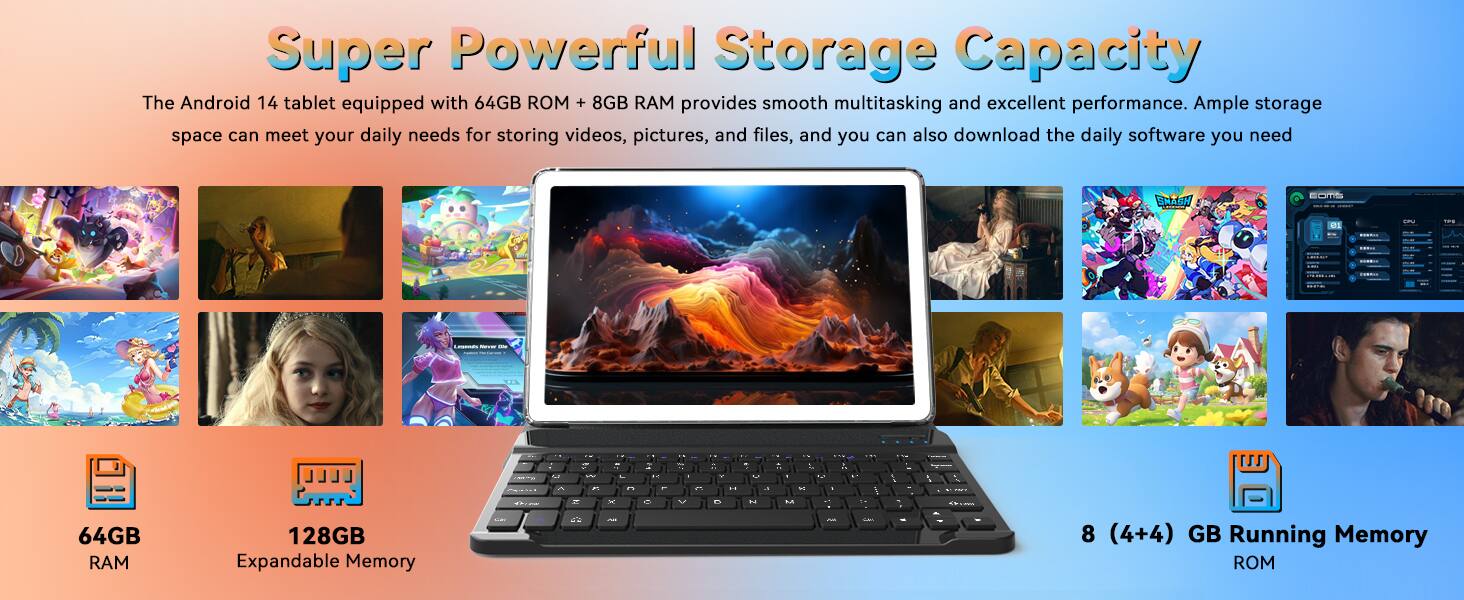 Super Powerful Storage Capacity
The Android 14 tablet equipped with 64GB ROM + 8GB RAM provides smooth multitasking and excellent performance. Ample storage space can meet your daily needs for storing videos, pictures, and files, and you can also download the daily software you need.
- 64GB RAM
- 128GB Expandable Memory
- 8 (4+4) GB Running Memory ROM