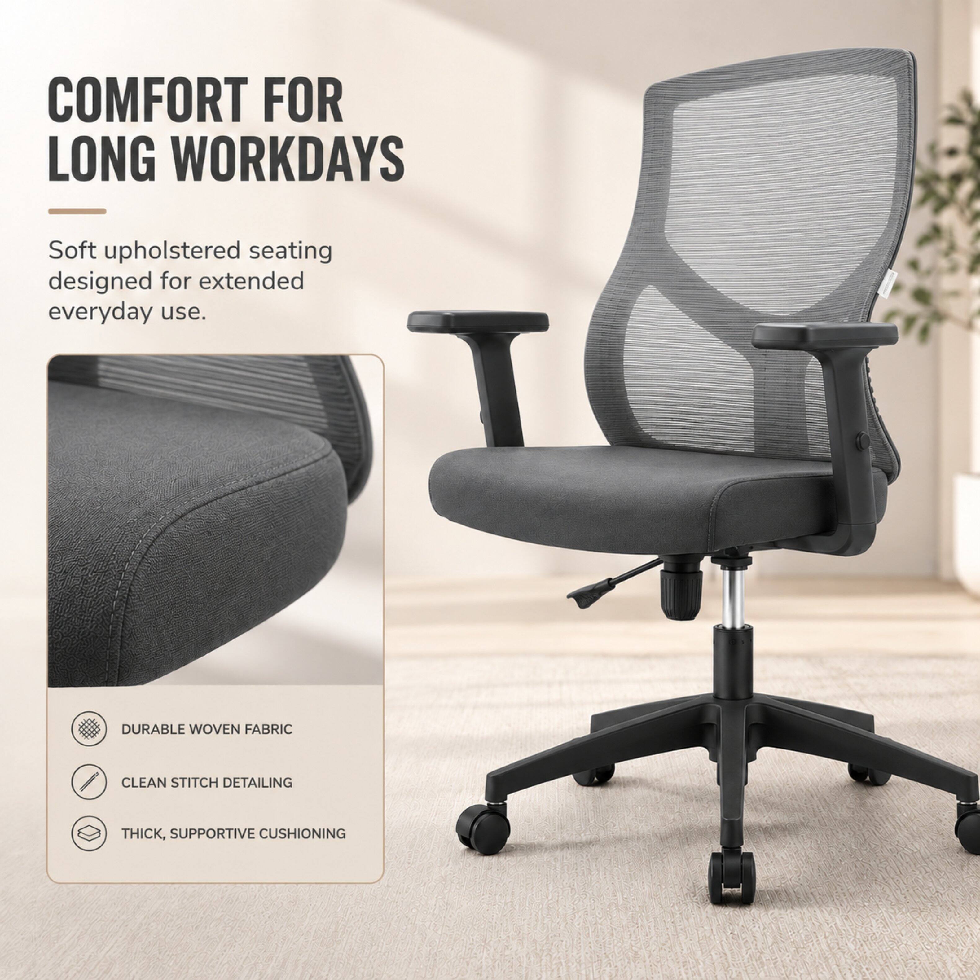 COMFORT FOR LONG WORKDAYS  
Soft upholstered seating designed for extended everyday use.  
DURABLE WOVEN FABRIC  
CLEAN STITCH DETAILING  
THICK, SUPPORTIVE CUSHIONING