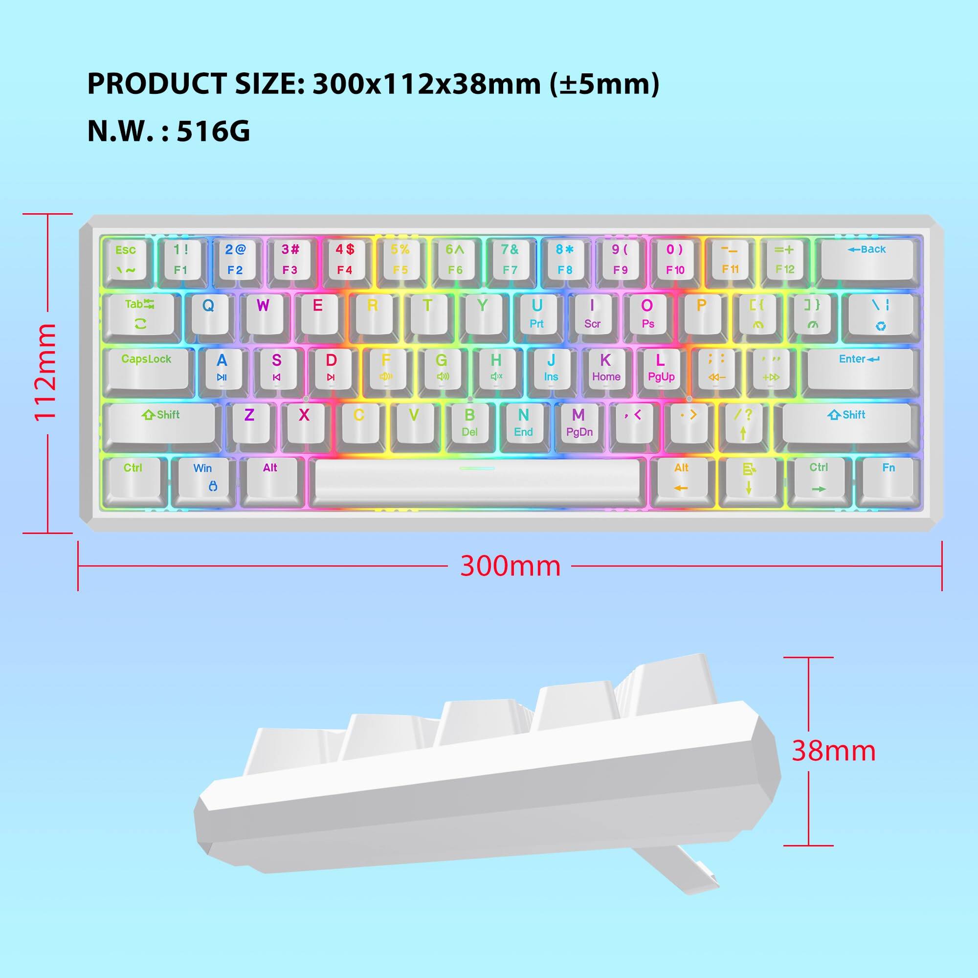 PRODUCT SIZE: 300x112x38mm (±5mm)  
N.W.: 516G  

Esc 1! 2@ 3# 4$ 5% 6^ 7& 8* 9( 0) _ +  
F1 F2 F3 F4 F5 F6 F7 F8 F9 F10 F11 F12  
Tab Q W E R T Y U I O P [ ] \  
CapsLock A S D F G H J K L ; ' Enter  
Shift Z X C V B N M , . / Shift  
Ctrl Win Alt Spacebar Alt Fn  
Ctrl Fn  

300mm  
112mm  
38mm