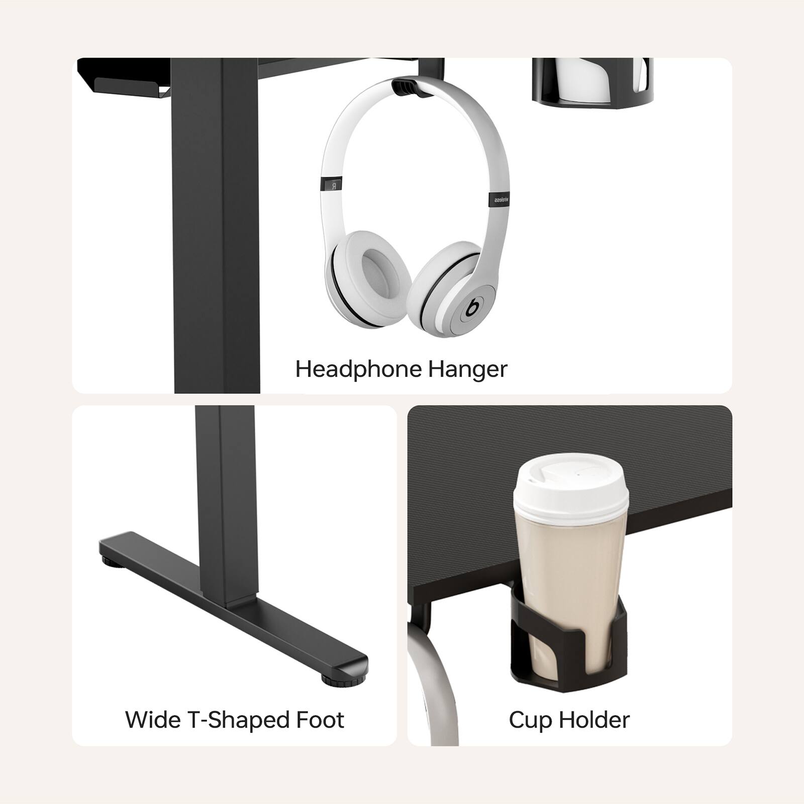 Headphone Hanger
Wide T-Shaped Foot
Cup Holder