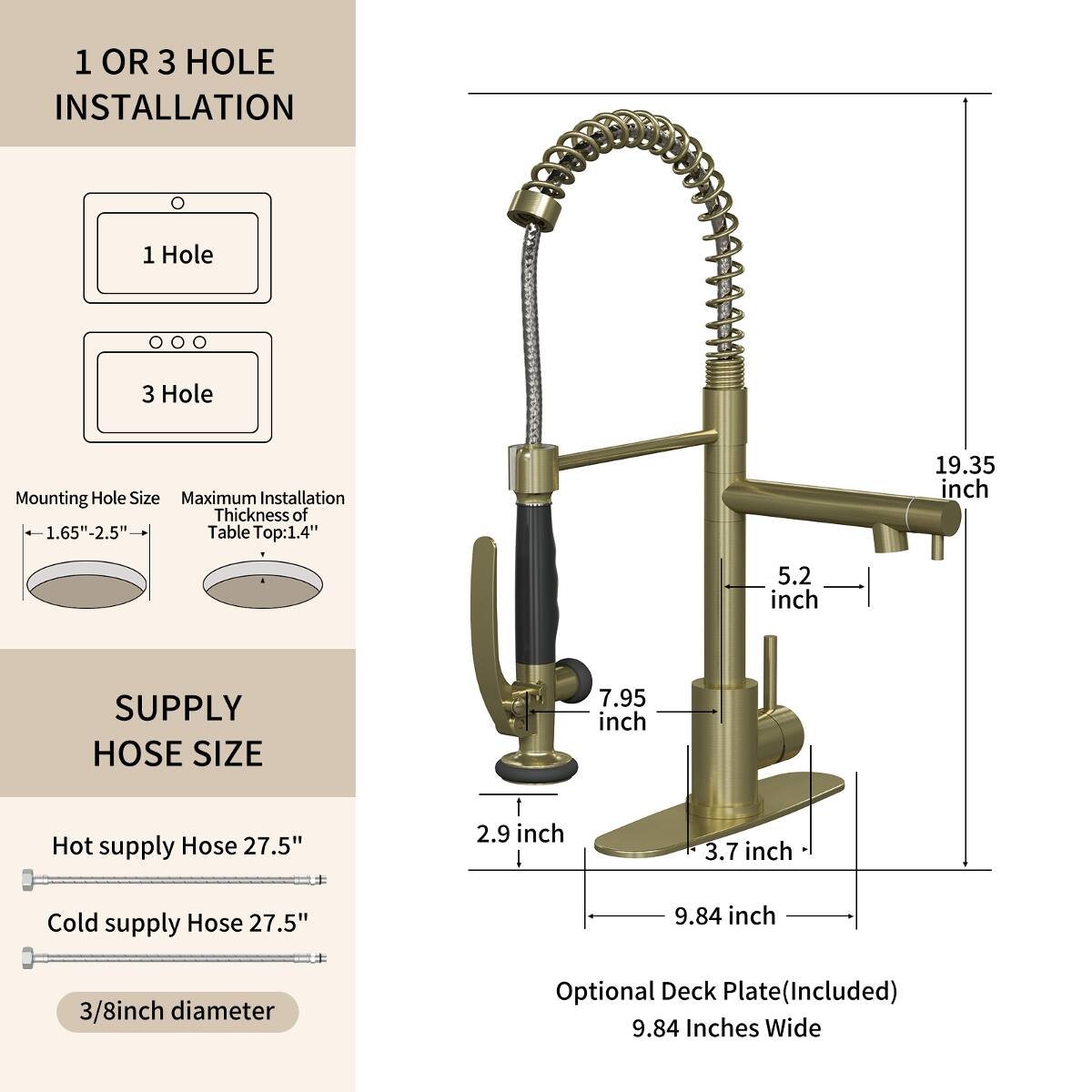 1 OR 3 HOLE INSTALLATION

1 Hole
3 Hole

Mounting Hole Size: 1.65"-2.5"
Maximum Installation Thickness of Table Top: 1.4"

19.35 inch
5.2 inch

SUPPLY HOSE SIZE

Hot supply Hose: 27.5"
Cold supply Hose: 27.5"
3/8 inch diameter

Optional Deck Plate (Included): 9.84 Inches Wide