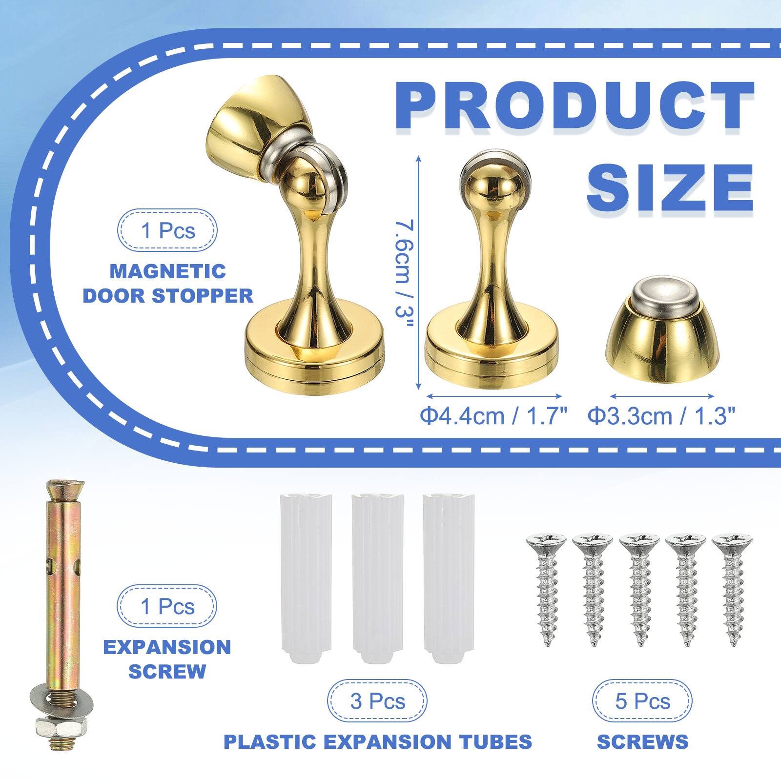 1 Pcs MAGNETIC DOOR STOPPER  
PRODUCT SIZE  
7.6cm / 3"  
4.4cm / 1.7"  
3.3cm / 1.3"  

1 Pcs EXPANSION SCREW  
3 Pcs PLASTIC EXPANSION TUBES  
5 Pcs SCREWS