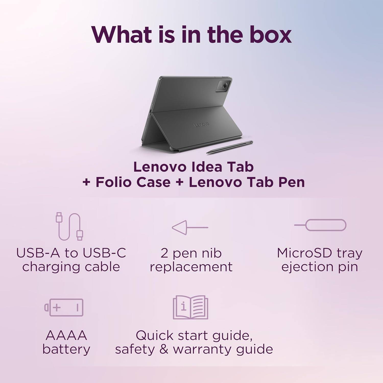 What is in the box

Lenovo Idea Tab + Folio Case + Lenovo Tab Pen

USB-A to USB-C charging cable

2 pen nib replacement

MicroSD tray ejection pin

AAAA battery

Quick start guide, battery safety & warranty guide