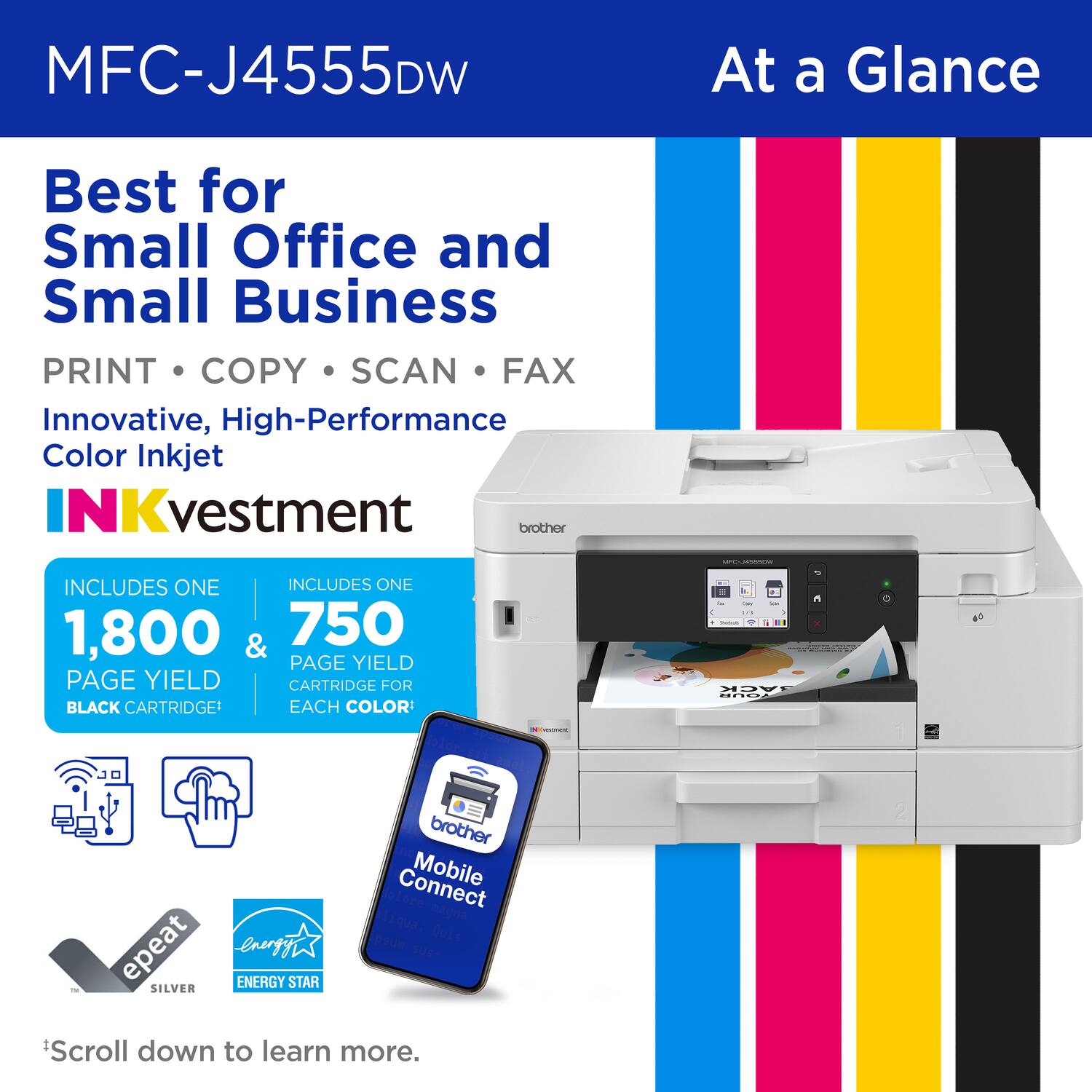 MFC-J4555DW At a Glance Best for Small Office and Small Business PRINT COPY SCAN FAX Innovative, High-Performance Color Inkjet NKvestment brother INCLUDES ONE INCLUDES ONE 1,800 & 750 PAGE YIELD PAGE YIELD CARTRIDGE FOR BLACK CARTRIDGE EACH COLOR - - 2 : | JACK - epeat energyi ENERGY STAR SILVER brother Connect Mobile blore Tiqua. magna psun qUis Scroll down to learn more.