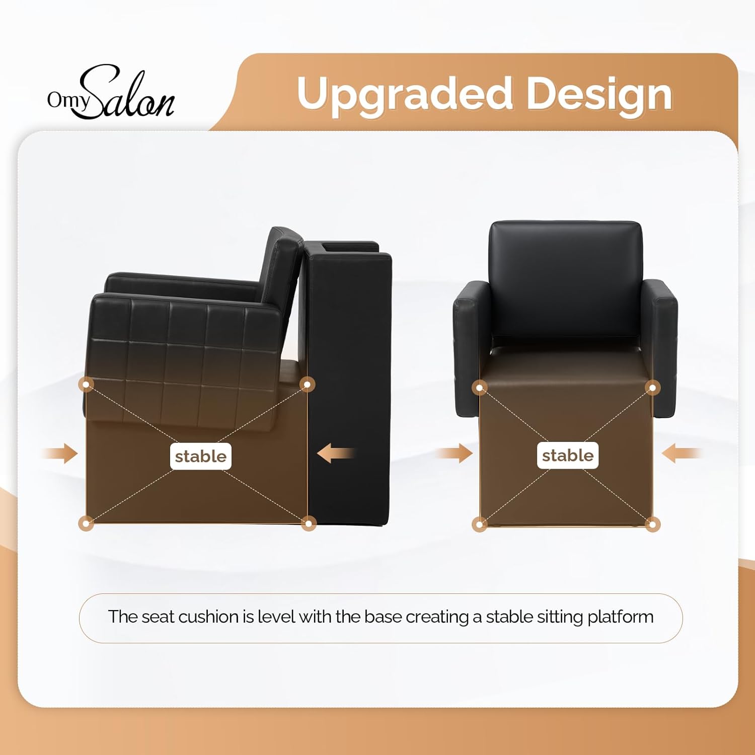 Omy Salon  
Upgraded Design  

The seat cushion is level with the base creating a stable sitting platform