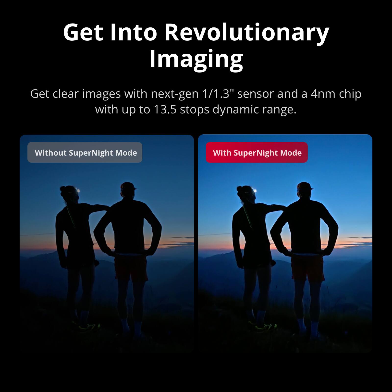 Get Into Revolutionary Imaging

Get clear images with next-gen 1/1.3" sensor and a 4nm chip with up to 13.5 stops dynamic range.

Without SuperNight Mode

With SuperNight Mode