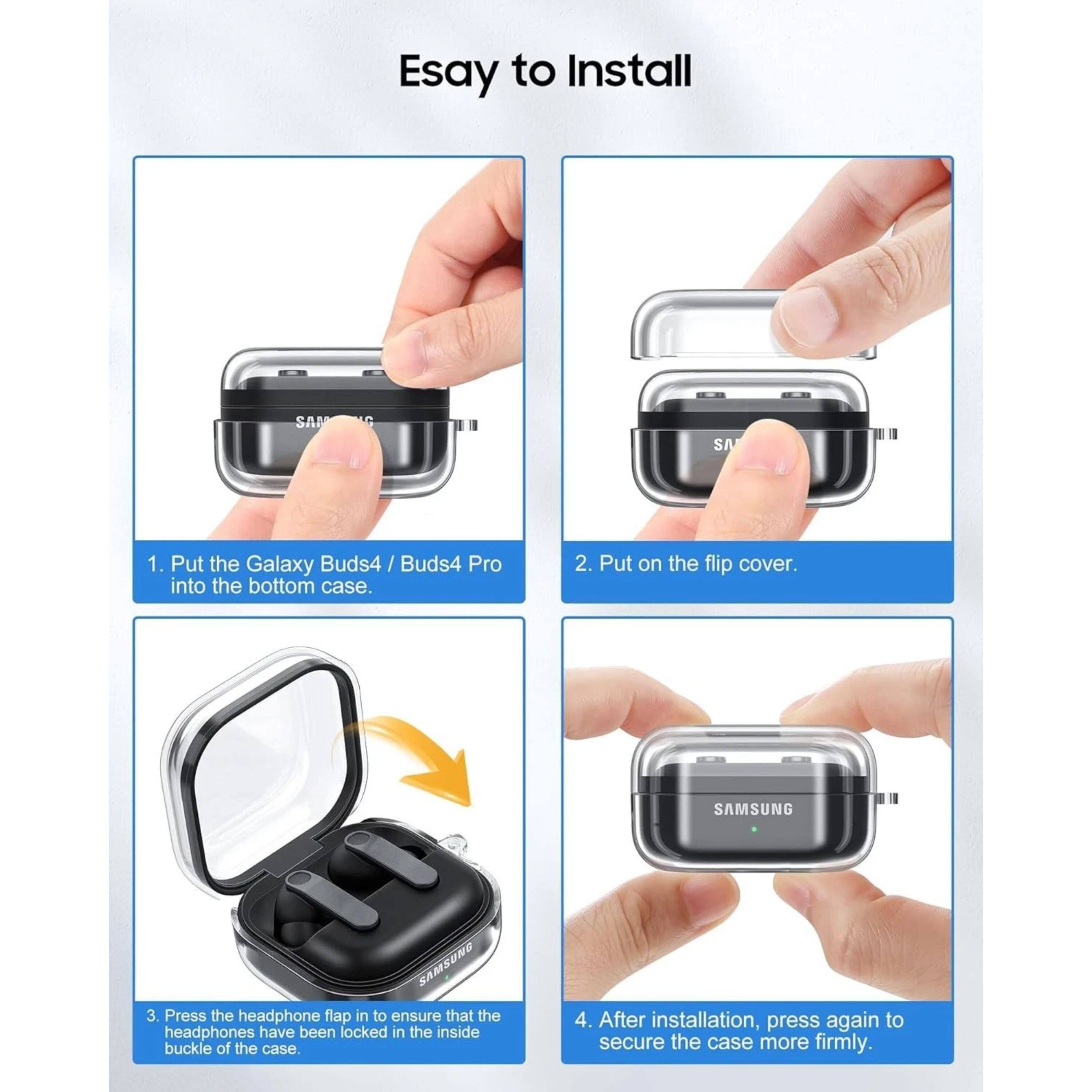 Easy to Install

1. Put the Galaxy Buds4 / Buds4 Pro into the bottom case.
2. Put on the flip cover.
3. Press the headphone flap in to ensure that the headphones have been locked in the inside buckle of the case.
4. After installation, press again to secure the case more firmly.