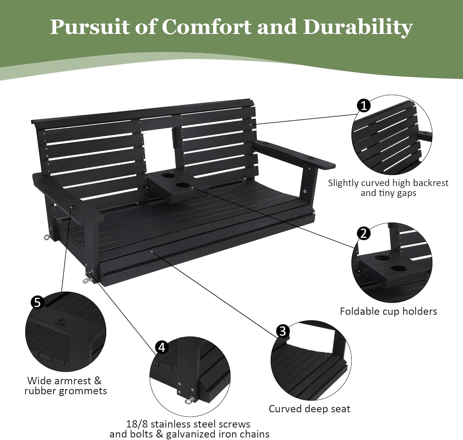 Pursuit of Comfort and Durability

1. Slightly curved high backrest and tiny gaps
2. Foldable cup holders
3. Curved deep seat
4. 18/8 stainless steel screws and bolts & galvanized iron chains
5. Wide armrest & rubber grommets