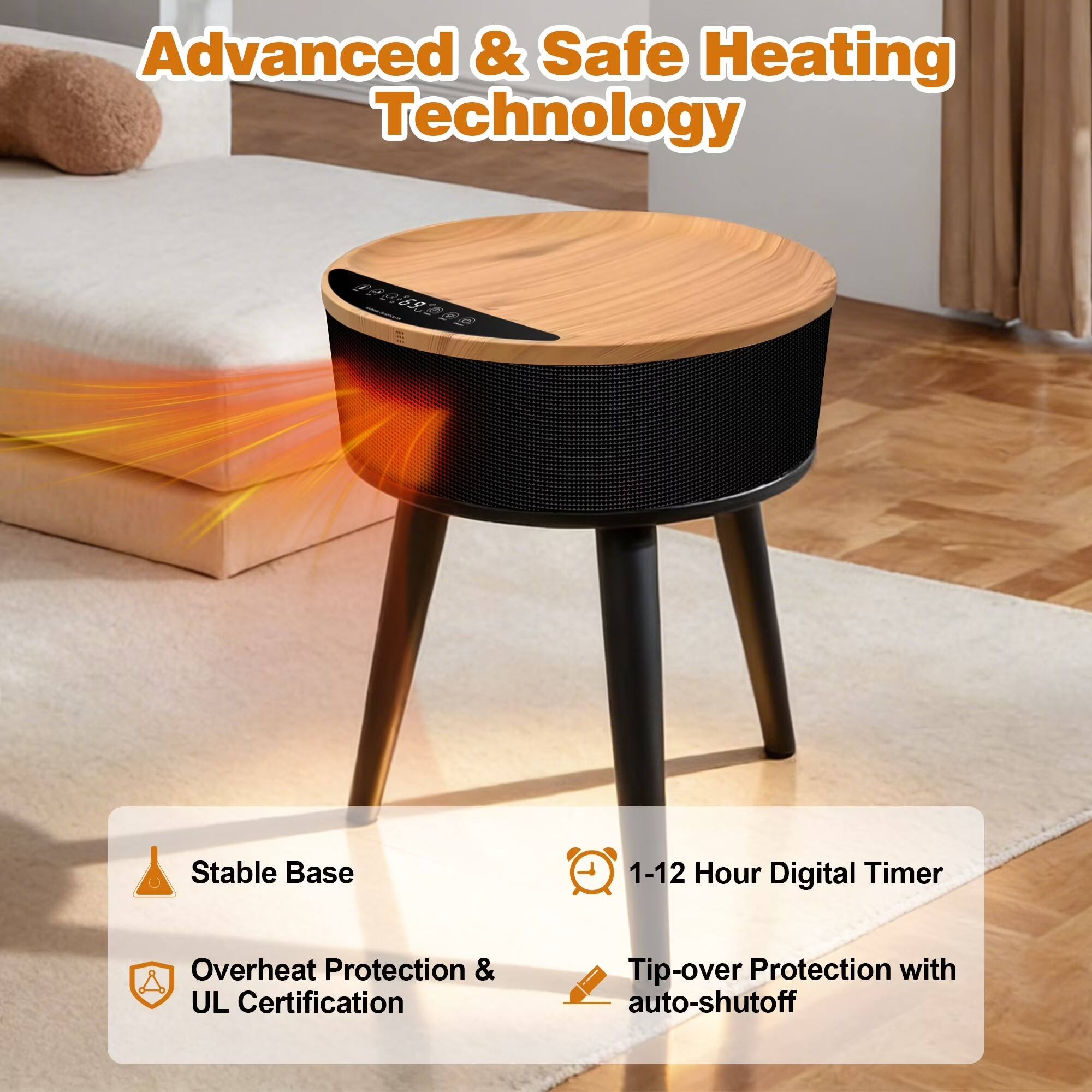 Advanced & Safe Heating Technology  
Stable Base  
1-12 Hour Digital Timer  
Overheat Protection & UL Certification  
Tip-over Protection with auto-shutoff