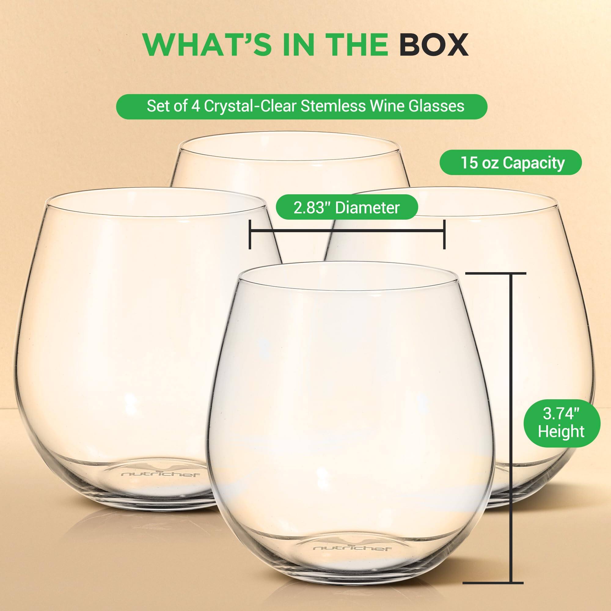 WHAT'S IN THE BOX  
Set of 4 Crystal-Clear Stemless Wine Glasses  
15 oz Capacity  
2.83" Diameter  
3.74" Height