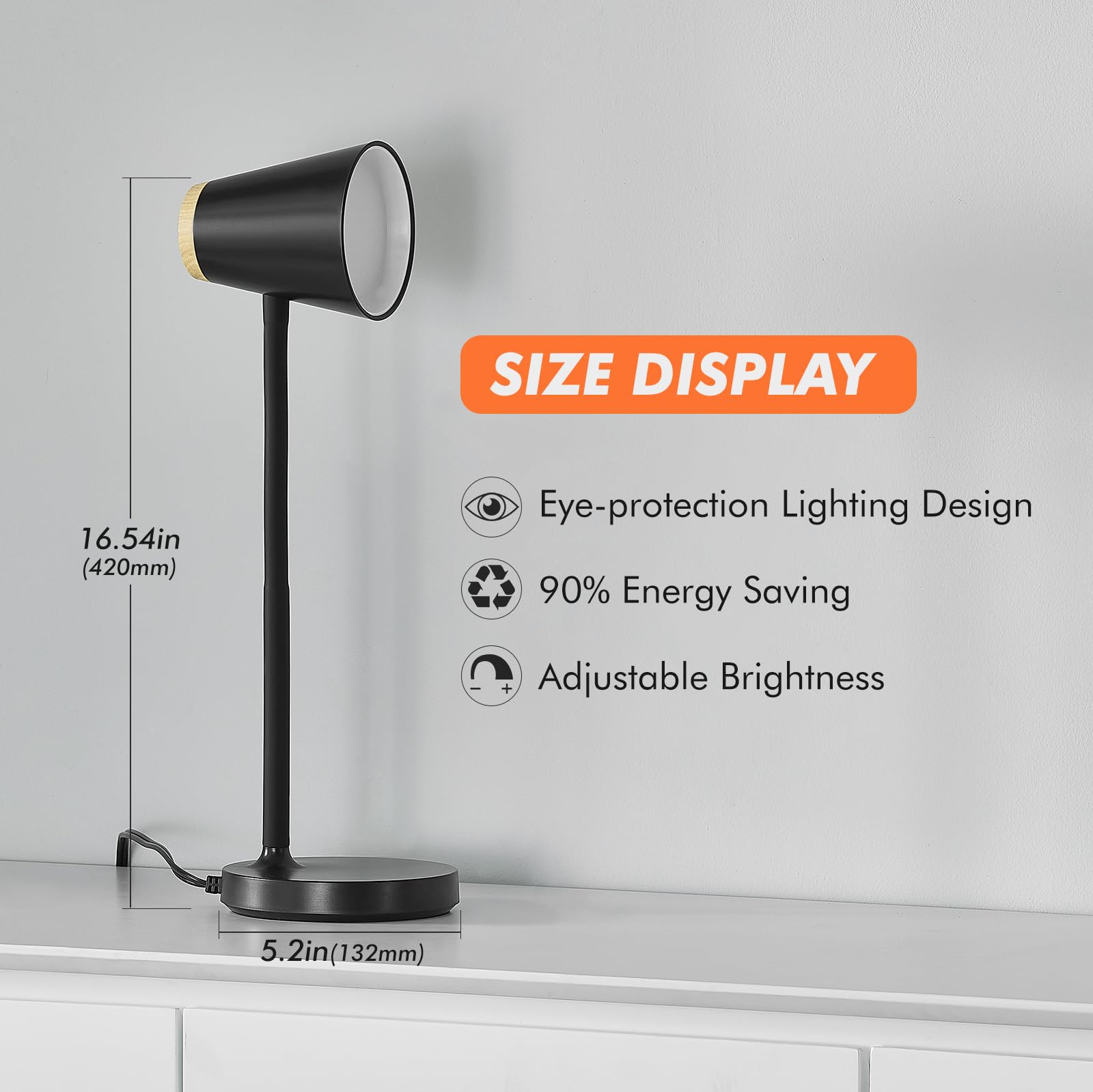 SIZE DISPLAY 16.54in (420mm)  
Eye-protection Lighting Design  
90% Energy Saving  
Adjustable Brightness  
5.2in (132mm)