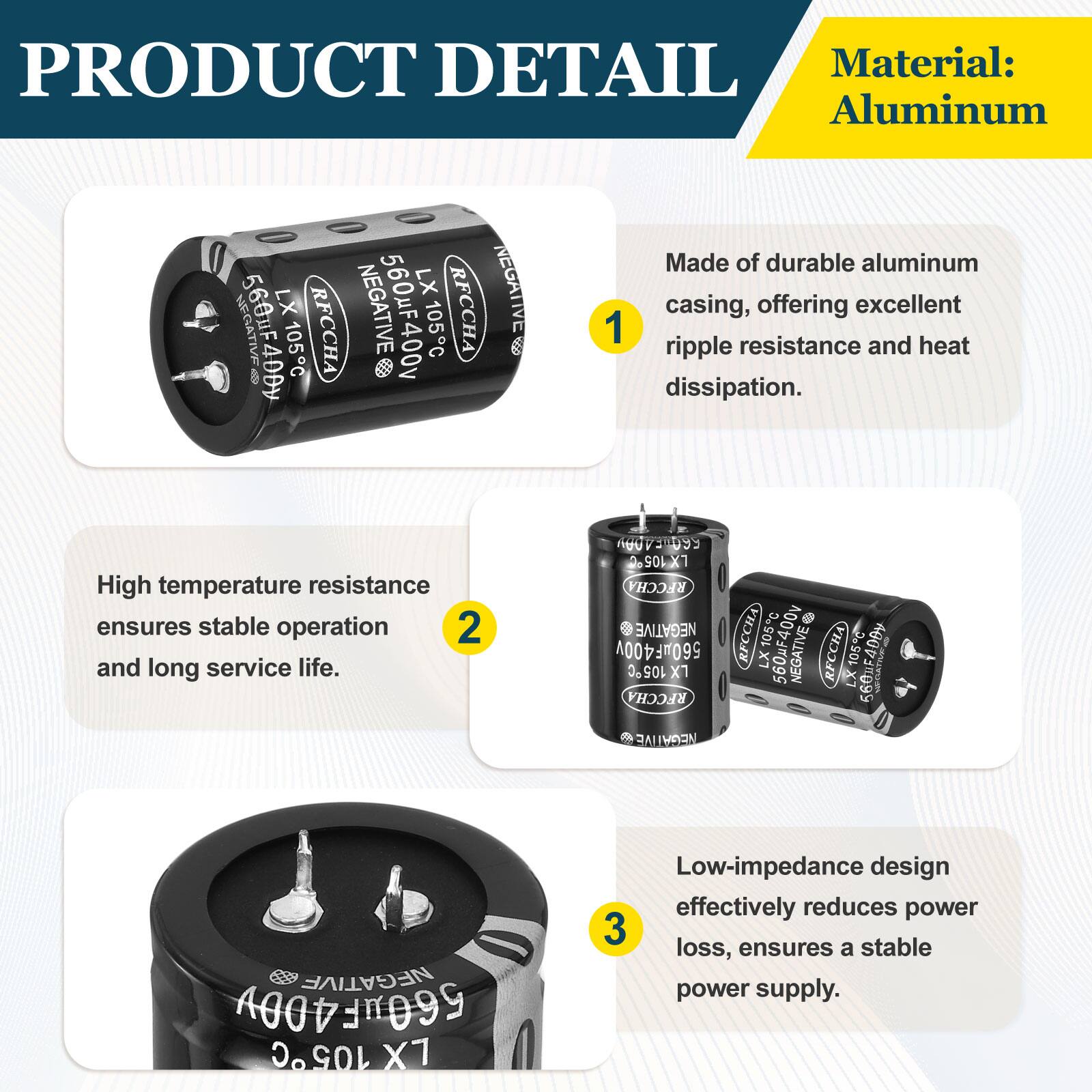 PRODUCT DETAIL

Material: Aluminum

1. Made of durable aluminum casing, offering excellent ripple resistance and heat dissipation.
2. High temperature resistance ensures stable operation and long service life.
3. Low-impedance design effectively reduces power loss, ensures a stable power supply.