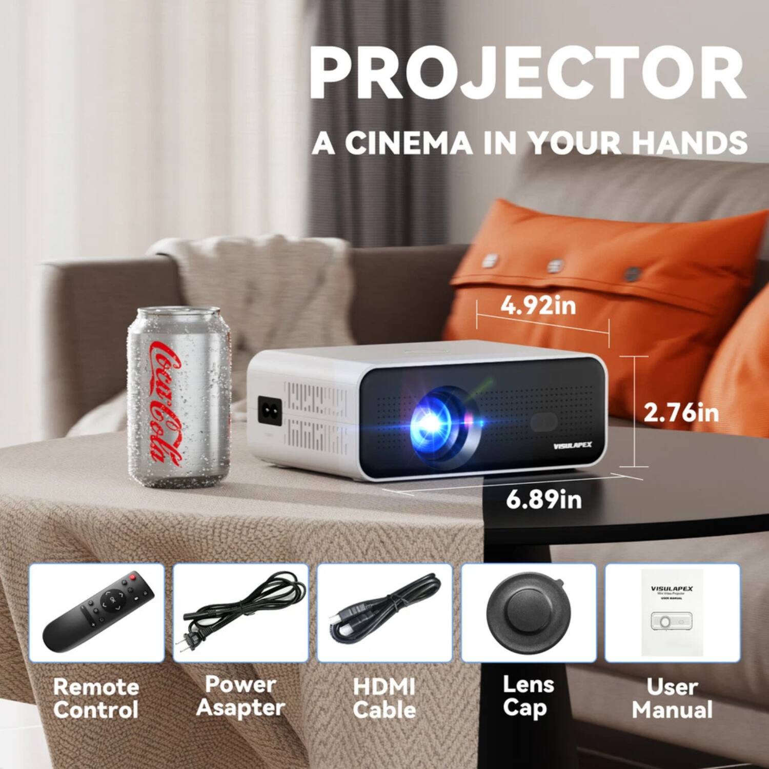 PROJECTOR  
A CINEMA IN YOUR HANDS  

4.92in  
6.89in  
2.76in  

Remote Control  
Power Adapter  
HDMI Cable  
Lens Cap  
User Manual