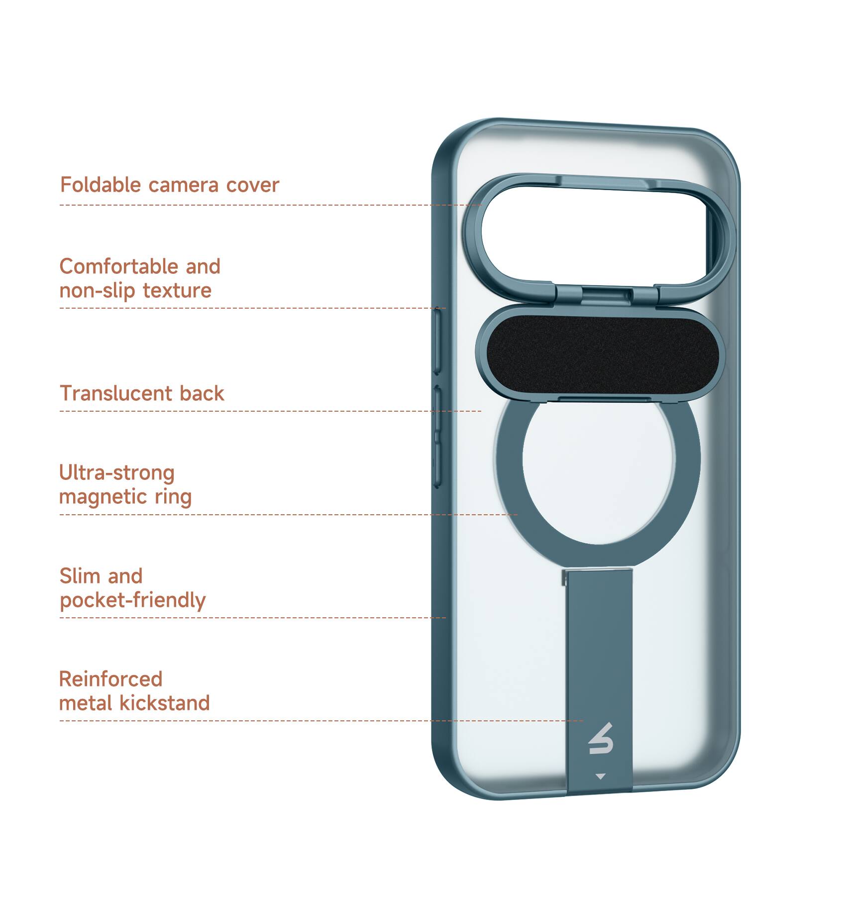 Foldable camera cover  
Comfortable and non-slip texture  
Translucent back  
Ultra-strong magnetic ring  
Slim and pocket-friendly  
Reinforced metal kickstand