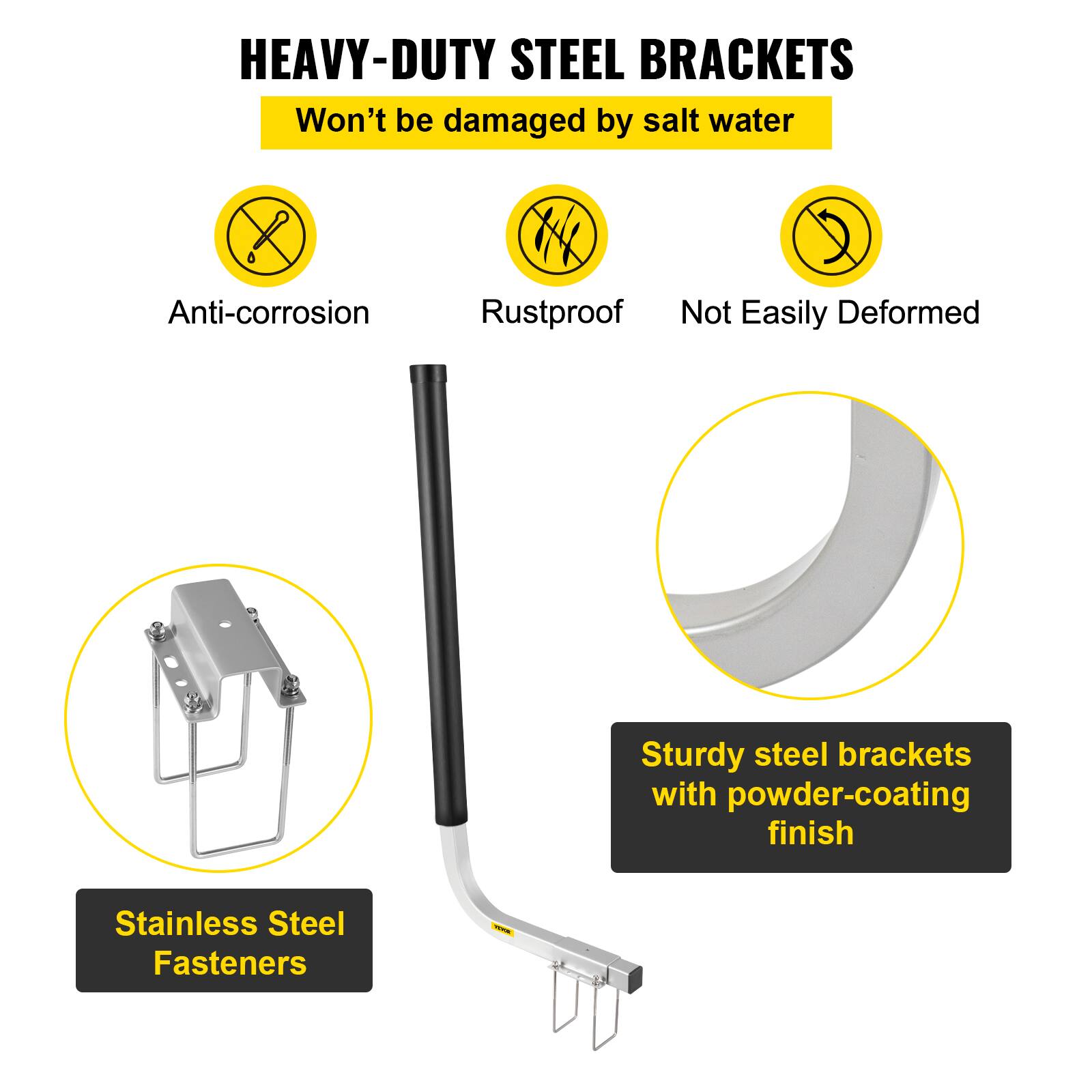 HEAVY-DUTY STEEL BRACKETS  
Won't be damaged by salt water  

- Anti-corrosion  
- Rustproof  
- Not Easily Deformed  

Sturdy steel brackets with powder-coating finish  

Stainless Steel Fasteners