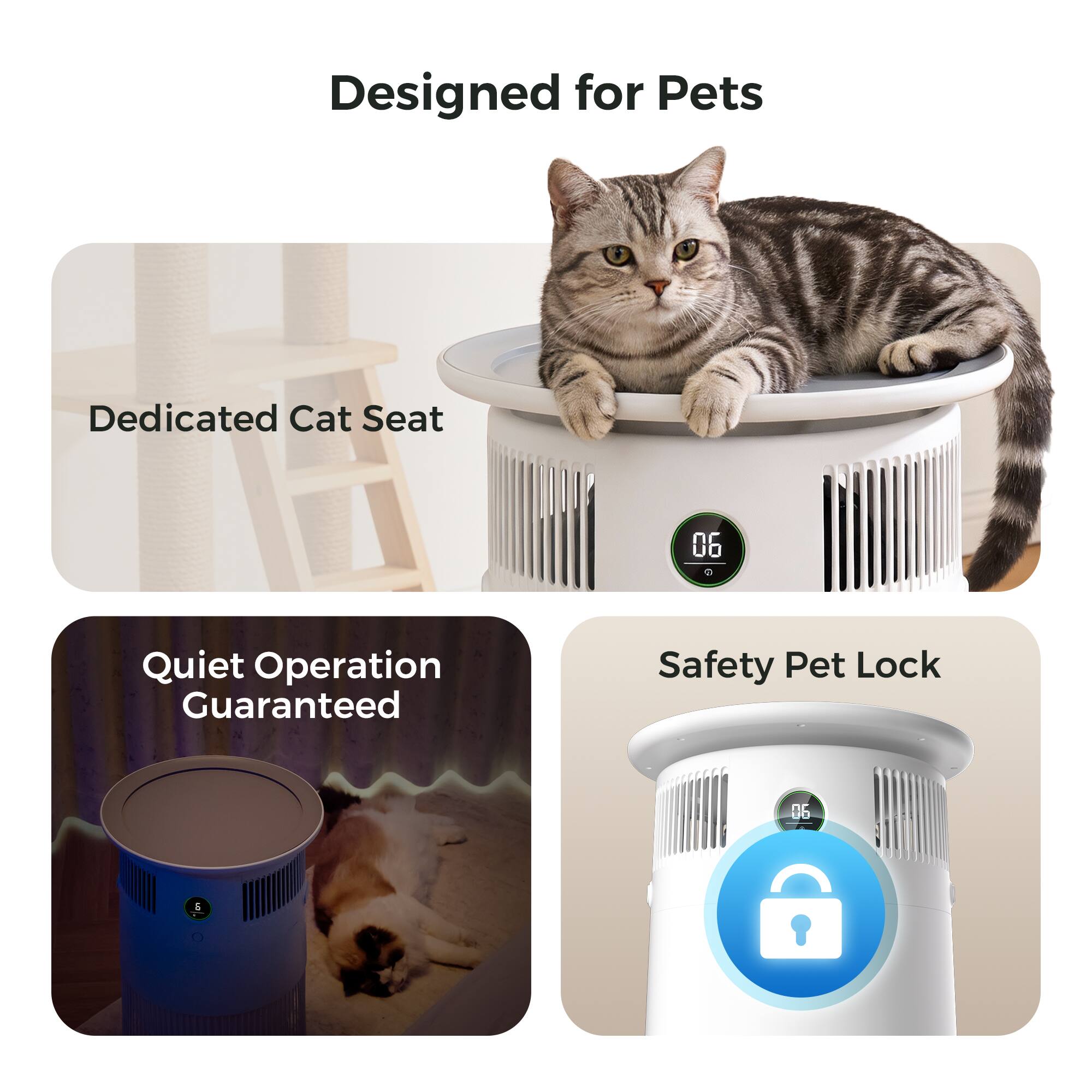 Designed for Pets  
Dedicated Cat Seat  
Quiet Operation Guaranteed  
Safety Pet Lock