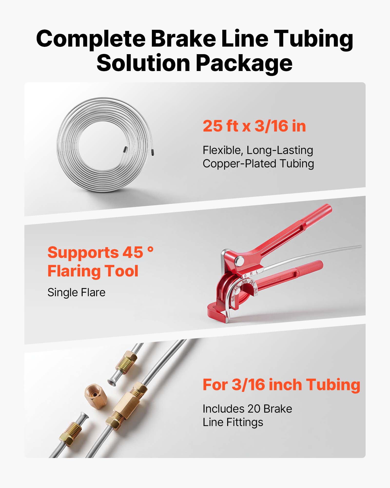 Complete Brake Line Tubing Solution Package

25 ft x 3/16 in  
Flexible, Long-Lasting Copper-Plated Tubing

Supports 45° Flaring Tool  
Single Flare

For 3/16 inch Tubing  
Includes 20 Brake Line Fittings