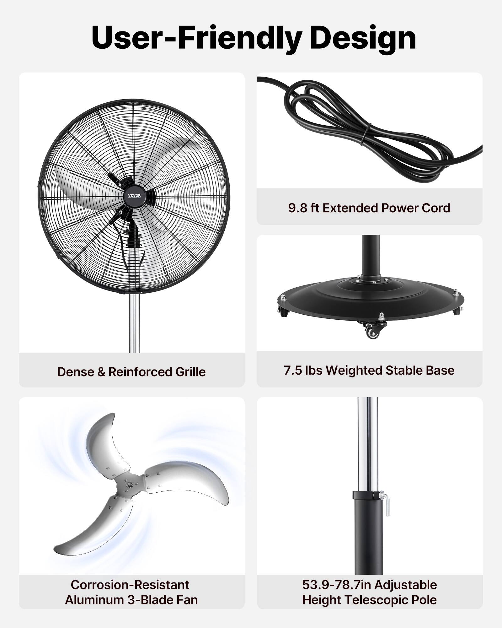User-Friendly Design

- 9.8 ft Extended Power Cord
- Dense & Reinforced Grille
- 7.5 lbs Weighted Stable Base
- Corrosion-Resistant Aluminum 3-Blade Fan
- 53.9-78.7in Adjustable Height Telescopic Pole