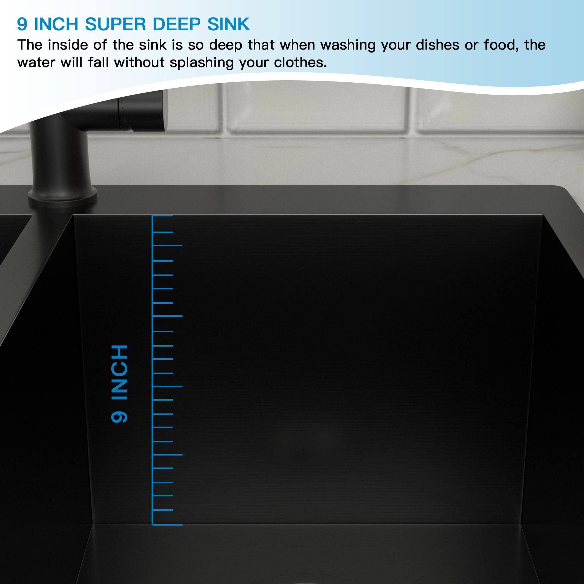 9 INCH SUPER DEEP SINK

The inside of the sink is so deep that when washing your dishes or food, the water will fall without splashing your clothes.