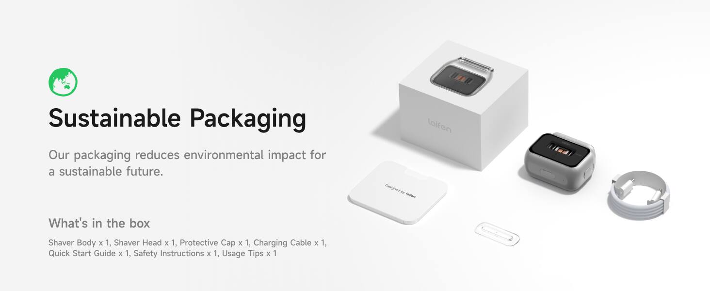 Sustainable Packaging  
Our packaging reduces environmental impact for a sustainable future.

What's in the box  
Shaver Body x 1, Shaver Head x 1, Protective Cap x 1, Charging Cable x 1, Quick Start Guide x 1, Safety Instructions x 1, Usage Tips x 1