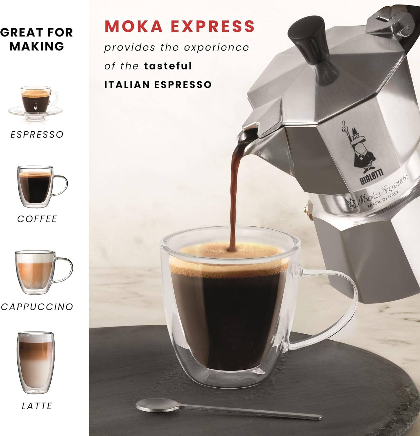 GREAT FOR MAKING

- ESPRESSO
- COFFEE
- CAPPUCCINO
- LATTE

MOKA EXPRESS  
provides the experience of the tasteful ITALIAN ESPRESSO

MADE IN ITALY