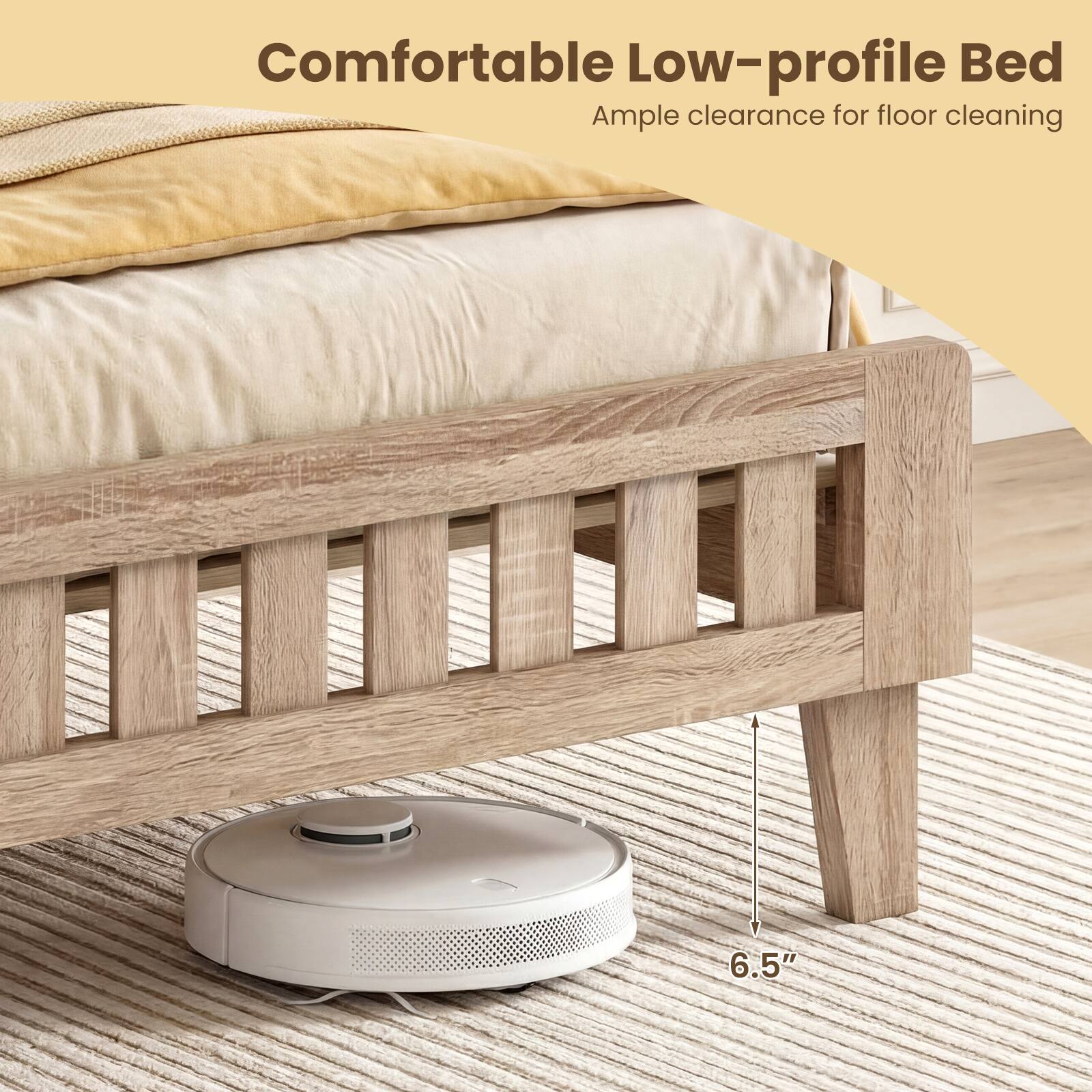 Comfortable Low-profile Bed  
Ample clearance for floor cleaning  
6.5"