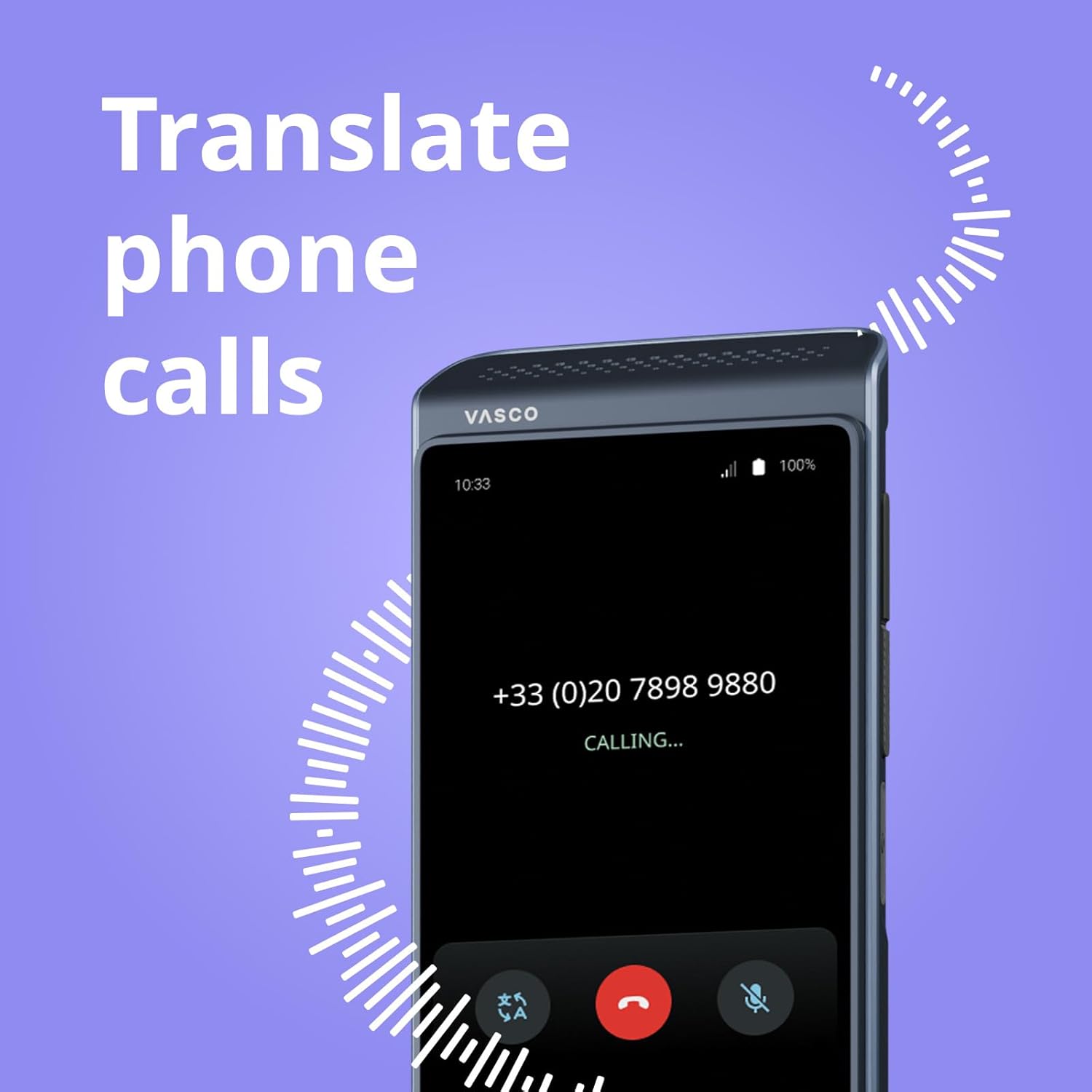 Translate phone calls  
VASCO  
10:33  
100%  
+33 (0)20 7898 9880  
CALLING...