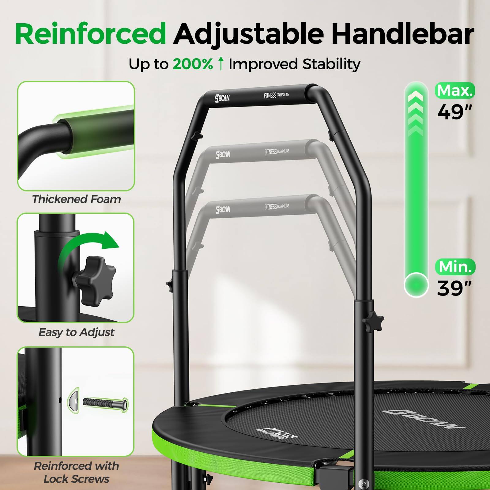 Reinforced Adjustable Handlebar  
Up to 200% Improved Stability  

- Thickened Foam  
- Easy to Adjust  
- Reinforced with Lock Screws  

Max. 49"  
Min. 39"