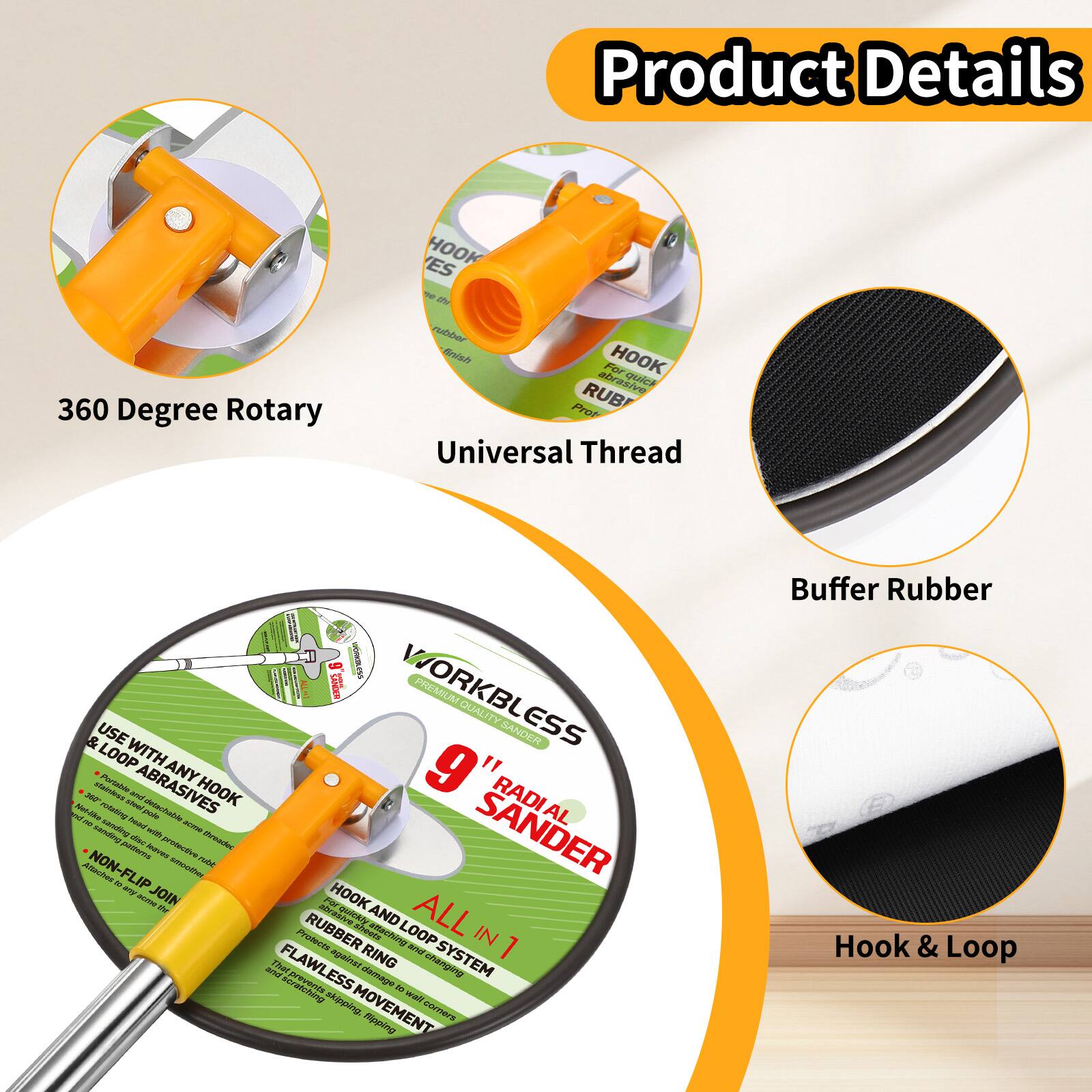 Product Details

- 360 Degree Rotary
- Universal Thread
- Buffer Rubber
- Hook & Loop

9" Radial Sander

- All in 1
- Use with any hook & loop abrasives
- Non-flip join
- Hook and loop system
- Rubber ring
- Flawless movement