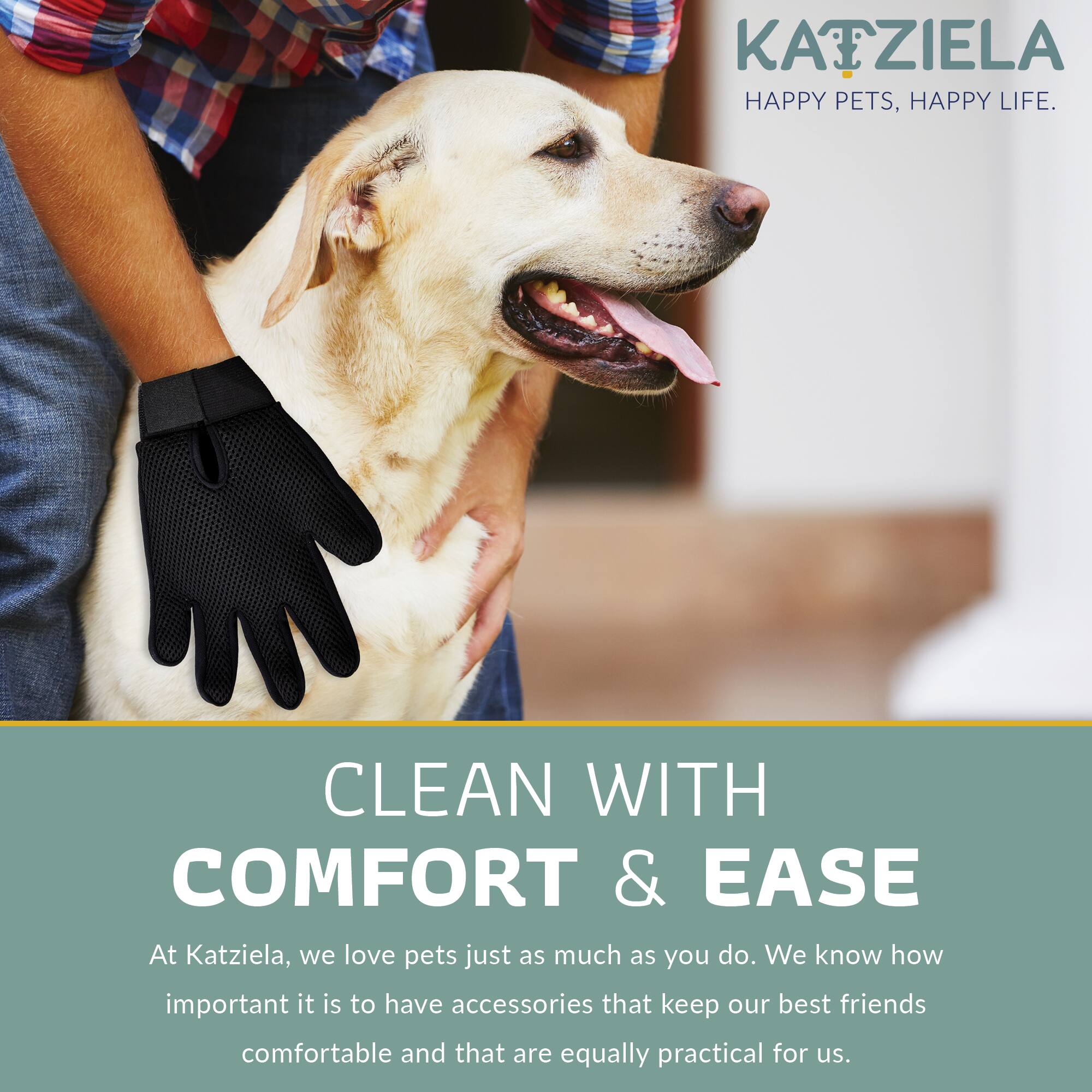 KATZIELA HAPPY PETS, HAPPY LIFE.

CLEAN WITH COMFORT & EASE

At Katziela, we love pets just as much as you do. We know how important it is to have accessories that keep our best friends comfortable and that are equally practical for us.