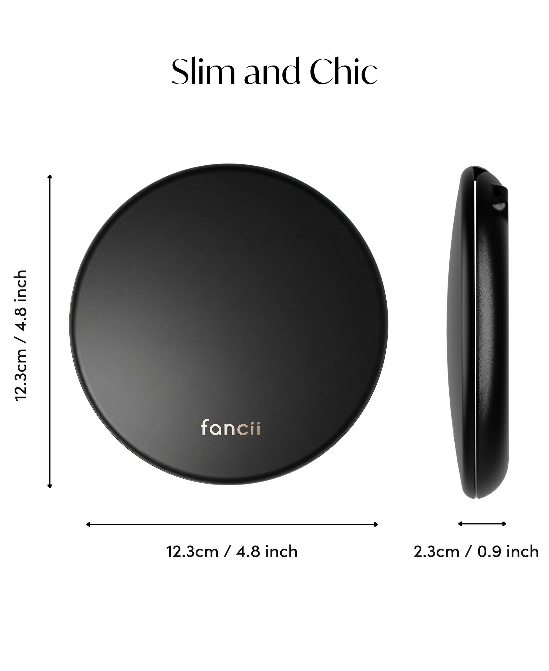 Slim and Chic  
12.3cm / 4.8 inch  
fancii  
12.3cm / 4.8 inch  
2.3cm / 0.9 inch