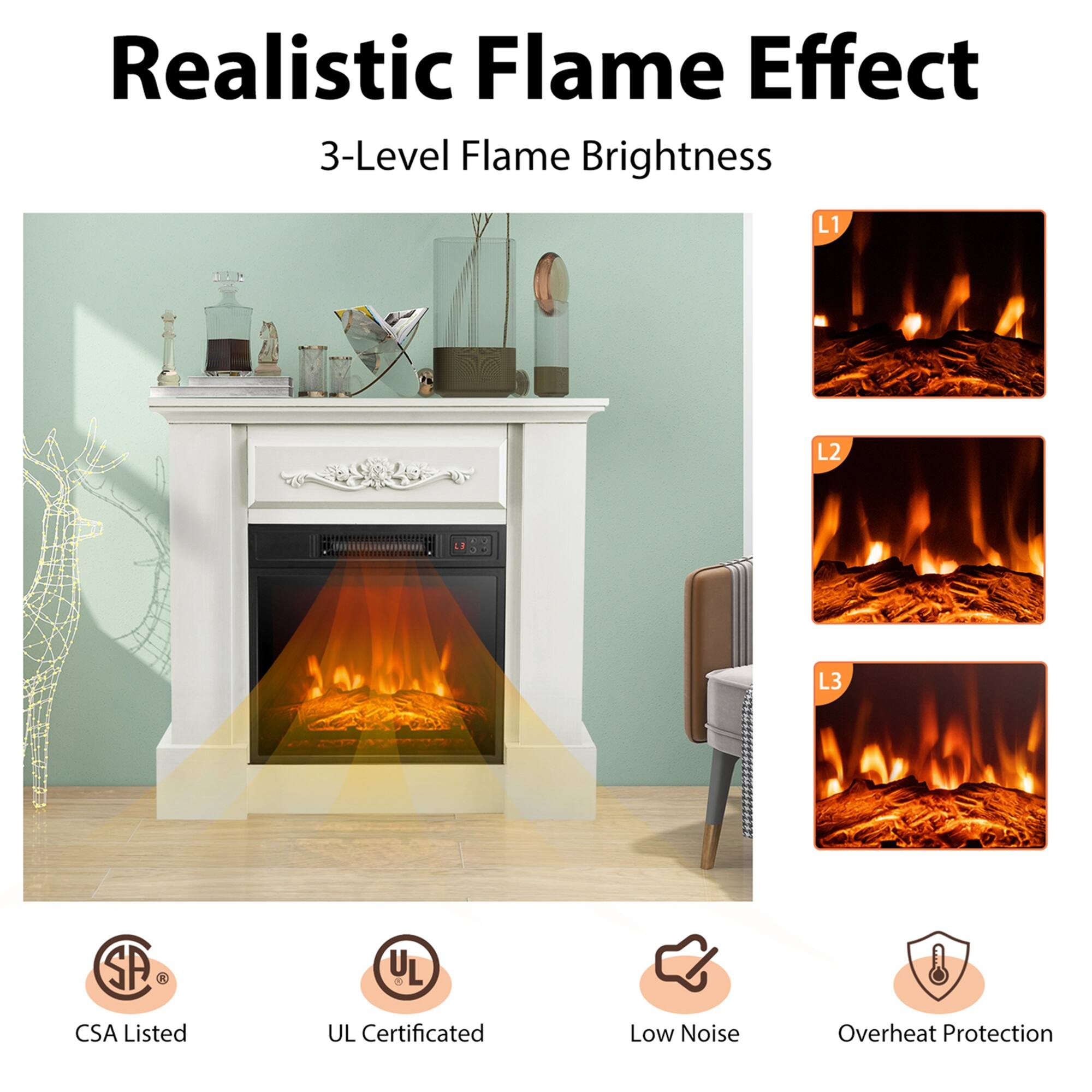 Realistic Flame Effect

3-Level Flame Brightness

L1  
L2  
L3

CSA Listed  
UL Certificated  
Low Noise  
Overheat Protection