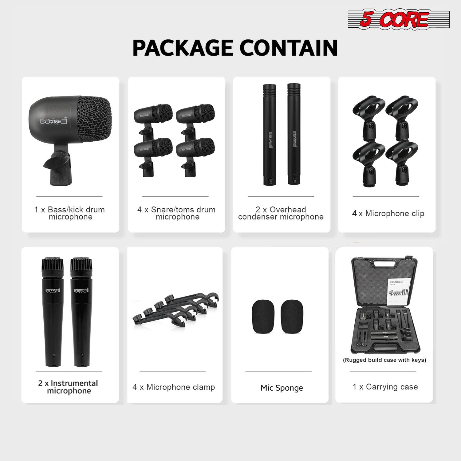 5 CORE PACKAGE CONTAIN

1 x Bass/kick drum microphone  
4 x Snare/toms drum microphone  
2 x Overhead condenser microphone  
4 x Microphone clip  
2 x Instrumental microphone  
4 x Microphone clamp  
Mic Sponge  
(Rugged build case with keys)  
1 x Carrying case