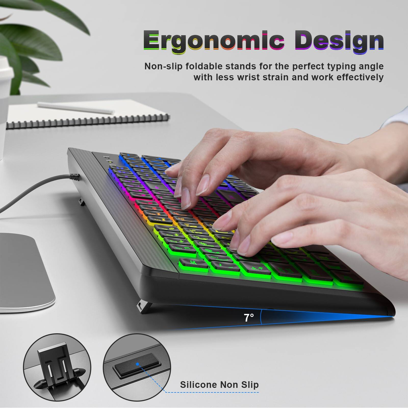 Ergonomic Design  
Non-slip foldable stands for the perfect typing angle with less wrist strain and work effectively  

Silicone Non Slip