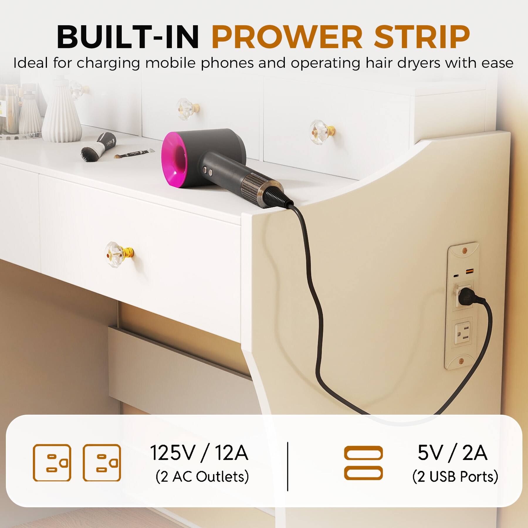BUILT-IN POWER STRIP  
Ideal for charging mobile phones and operating hair dryers with ease  

125V / 12A  
(2 AC Outlets)  

5V / 2A  
(2 USB Ports)